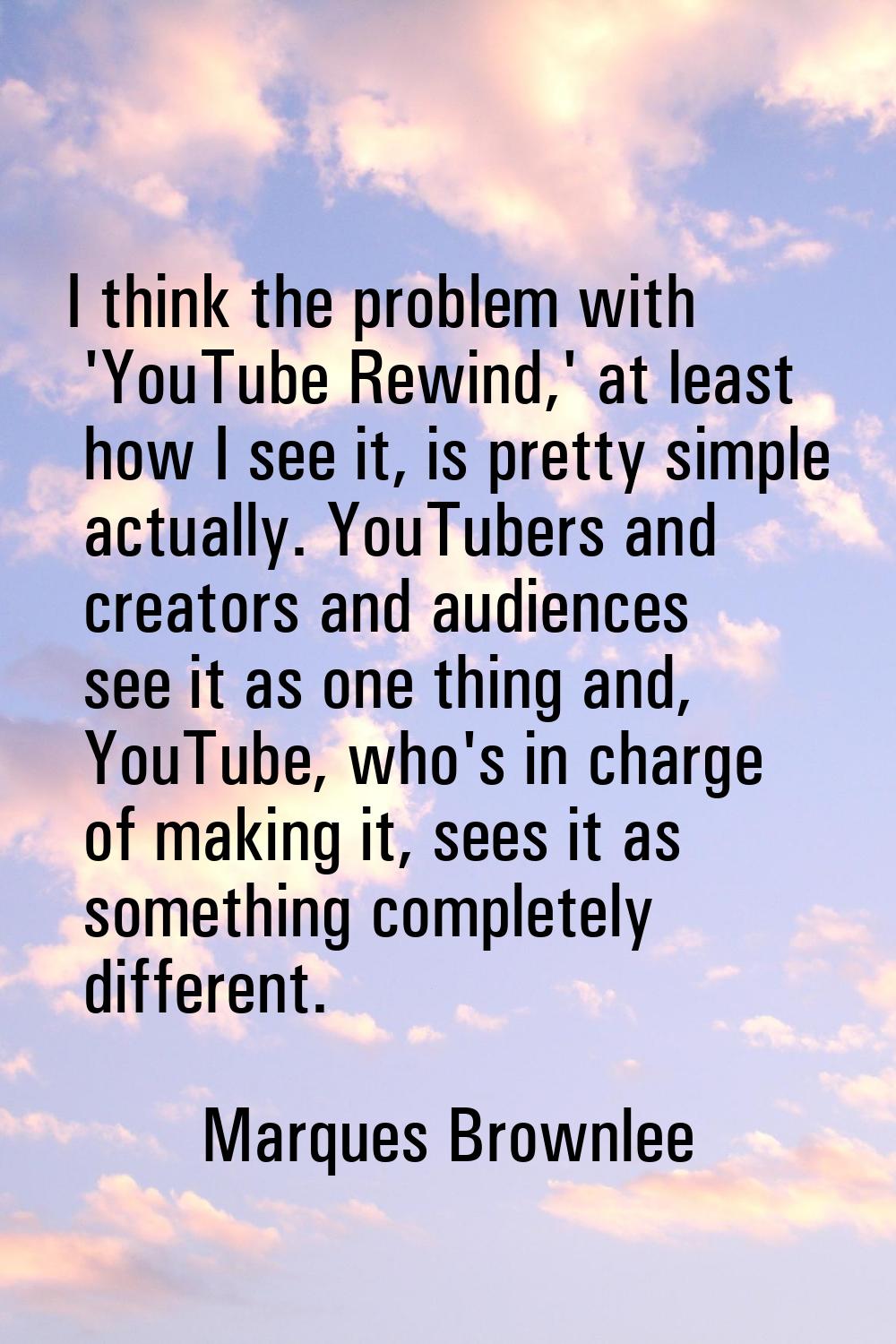 I think the problem with 'YouTube Rewind,' at least how I see it, is pretty simple actually. YouTub