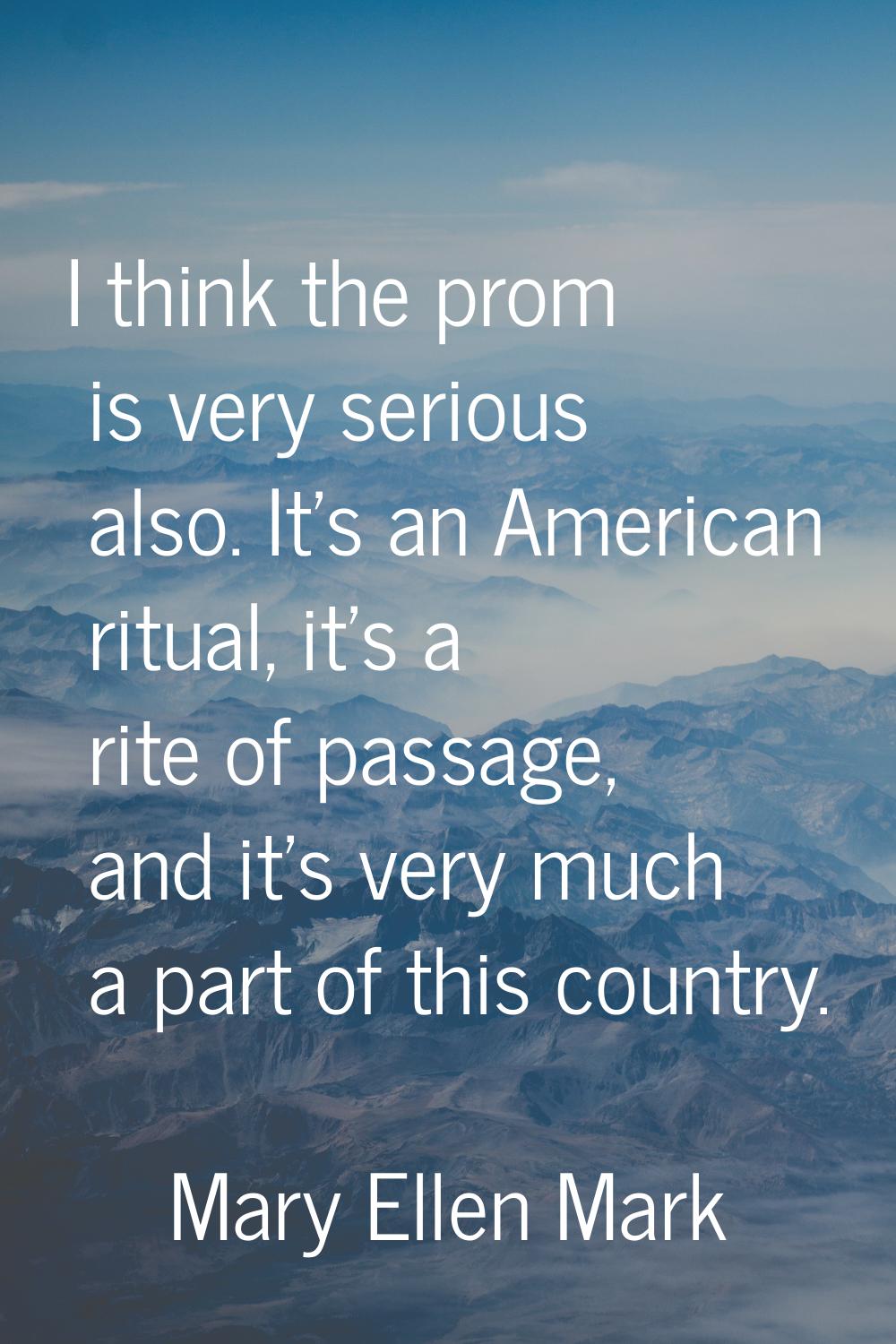 I think the prom is very serious also. It's an American ritual, it's a rite of passage, and it's ve