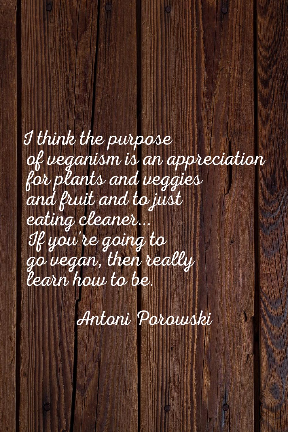 I think the purpose of veganism is an appreciation for plants and veggies and fruit and to just eat
