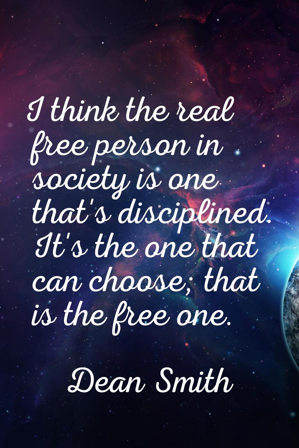 I think the real free person in society is one that's disciplined. It's the one that can choose; th