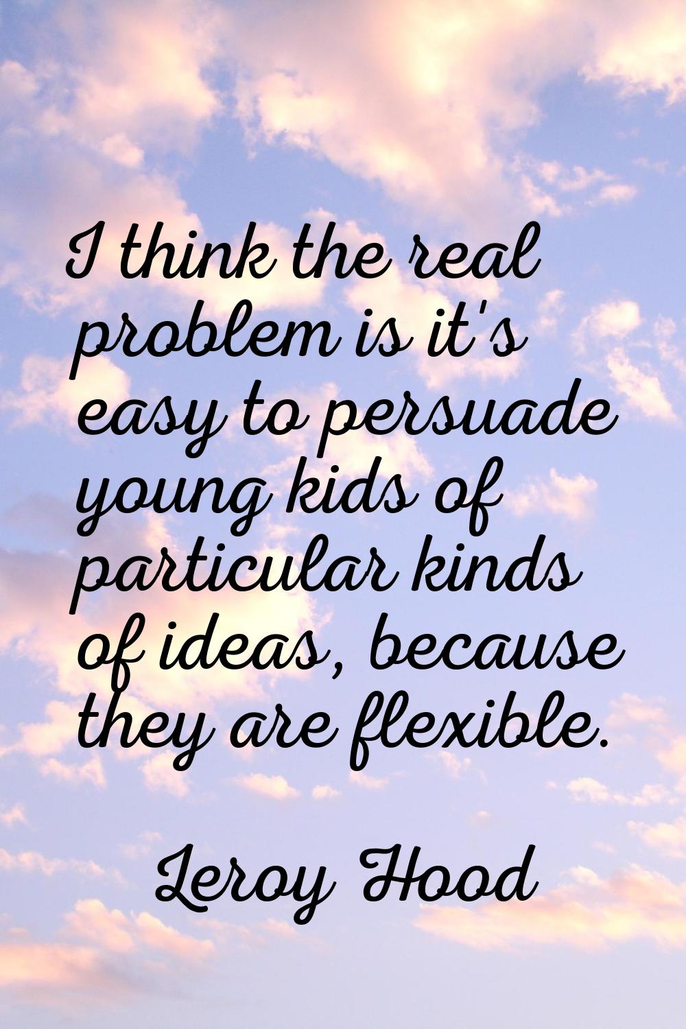 I think the real problem is it's easy to persuade young kids of particular kinds of ideas, because 