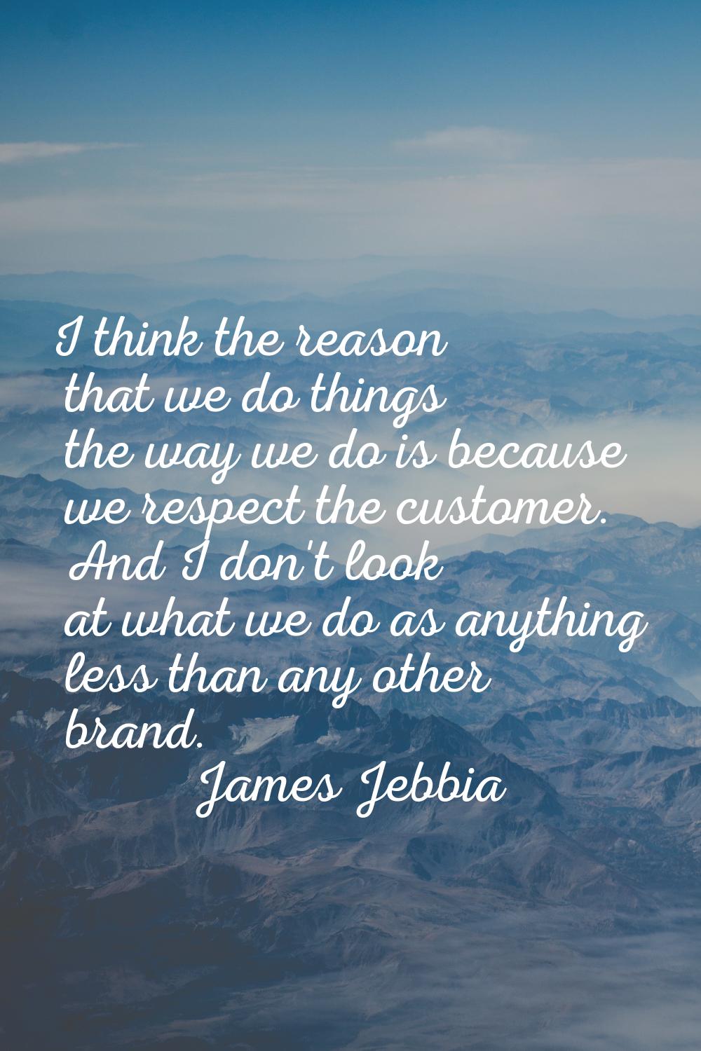I think the reason that we do things the way we do is because we respect the customer. And I don't 