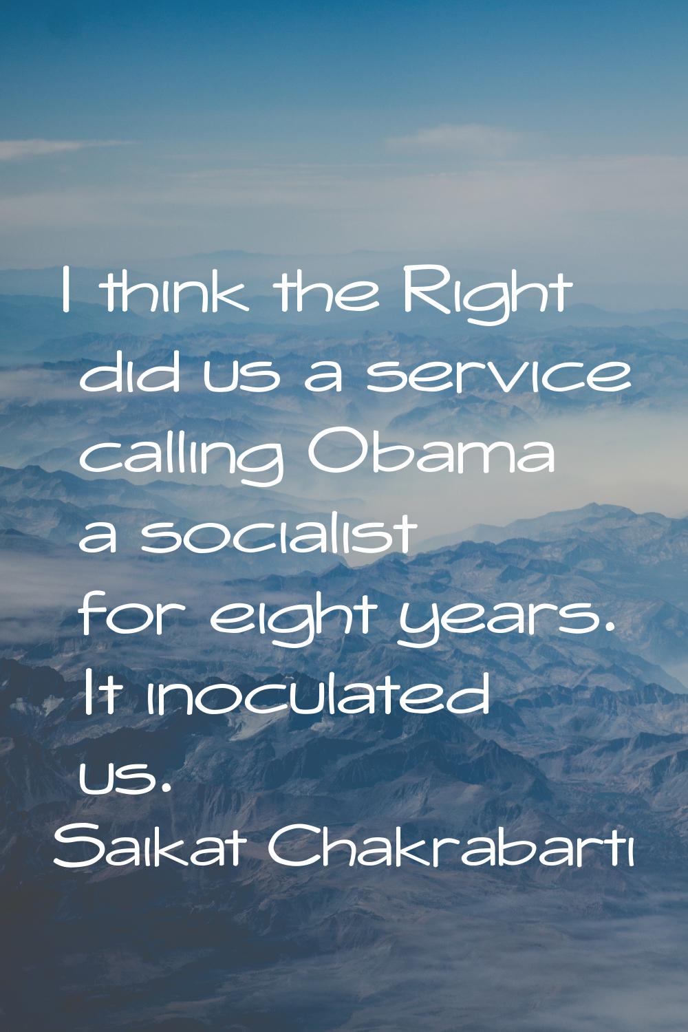 I think the Right did us a service calling Obama a socialist for eight years. It inoculated us.