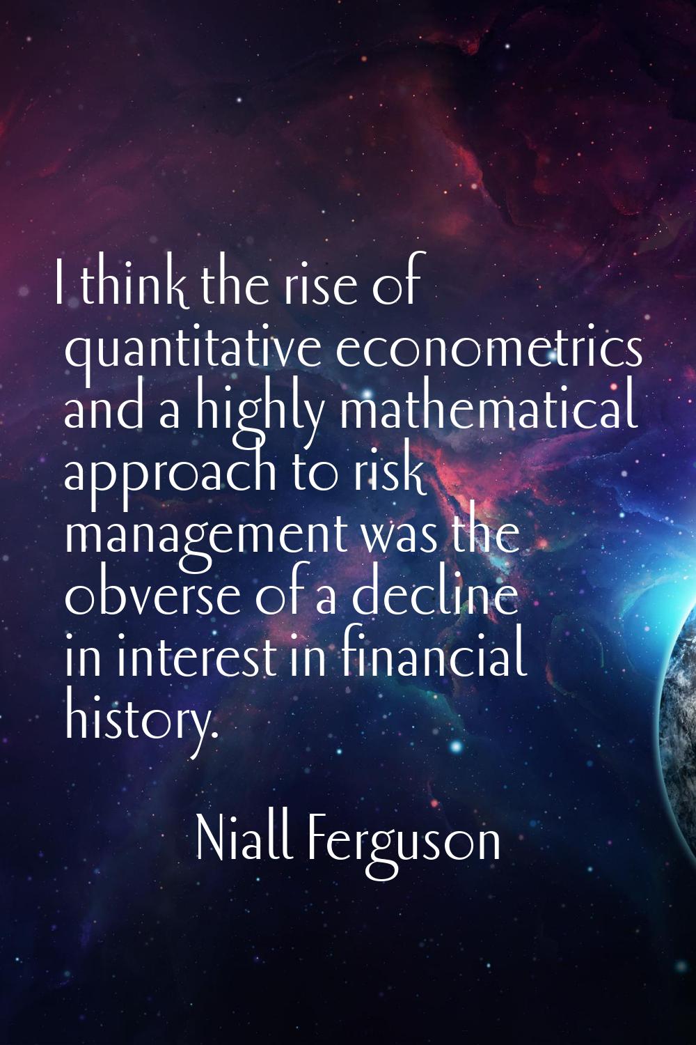 I think the rise of quantitative econometrics and a highly mathematical approach to risk management