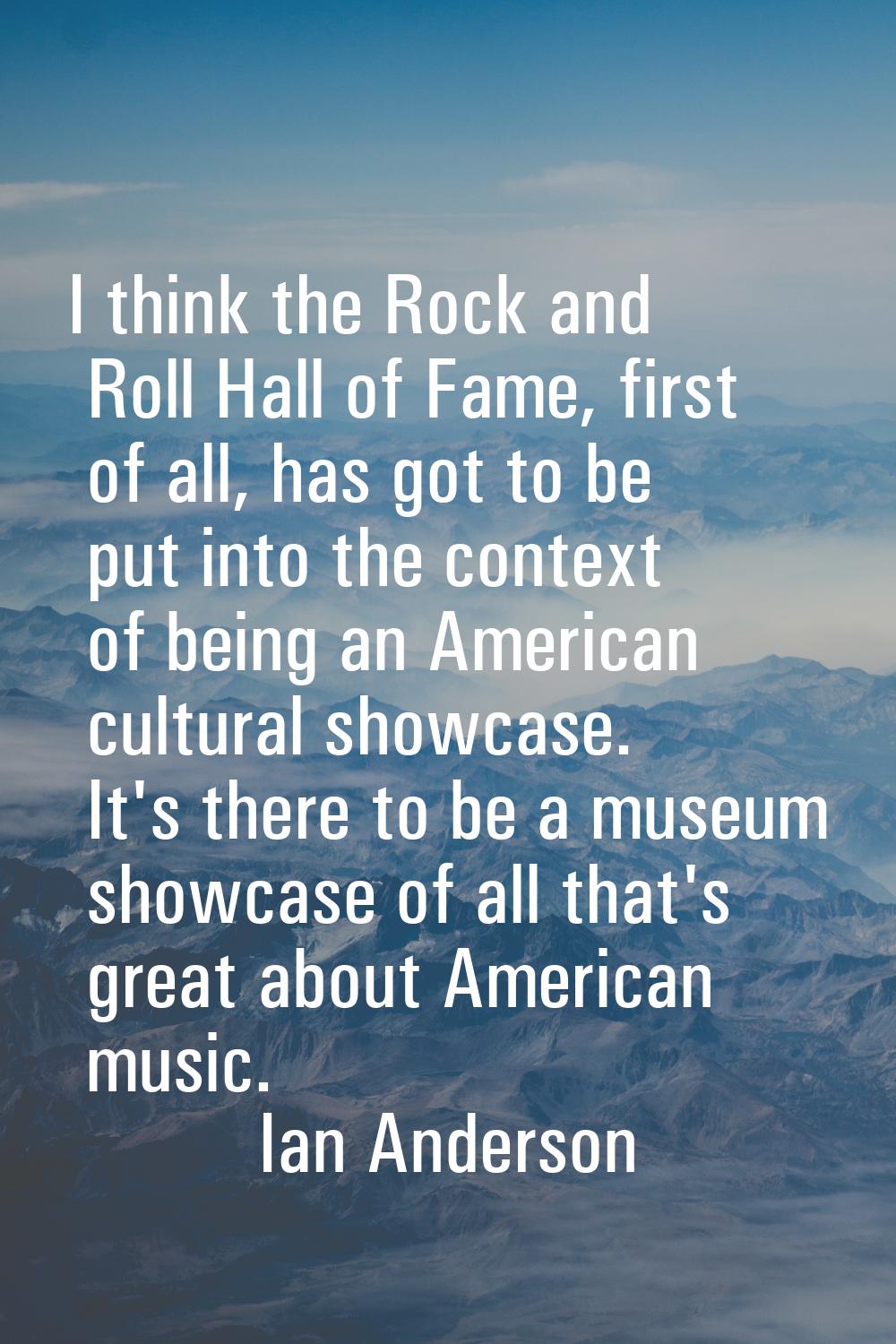 I think the Rock and Roll Hall of Fame, first of all, has got to be put into the context of being a