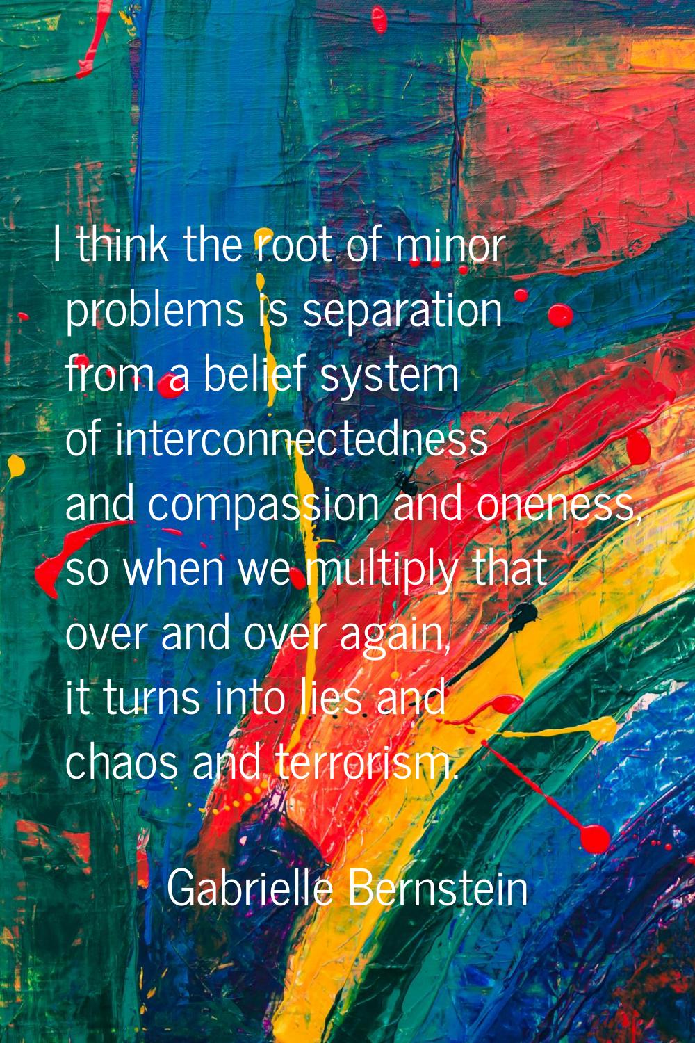 I think the root of minor problems is separation from a belief system of interconnectedness and com