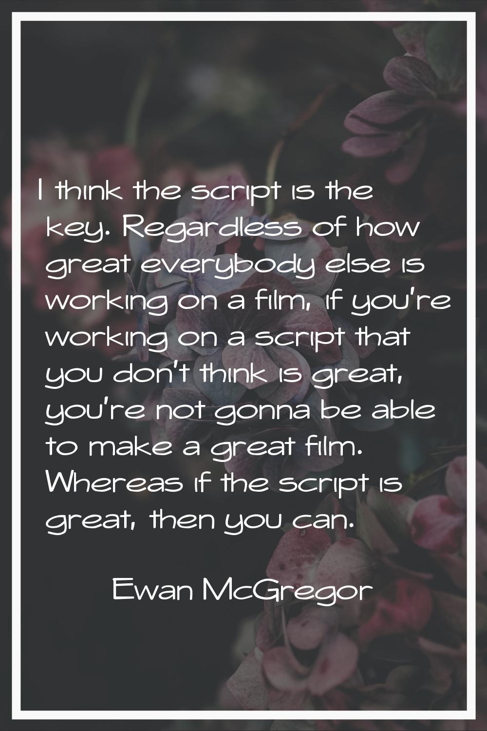 I think the script is the key. Regardless of how great everybody else is working on a film, if you'