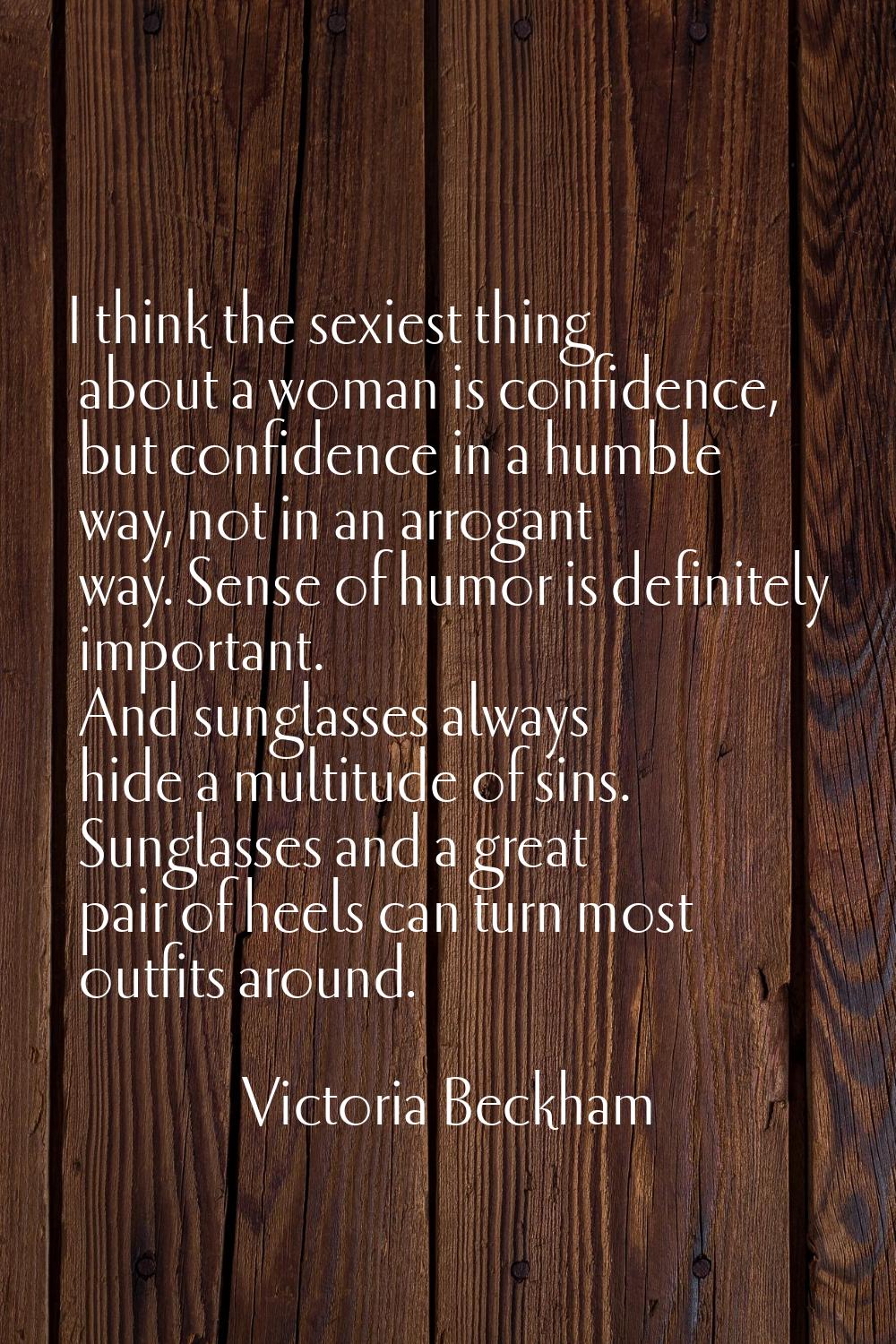 I think the sexiest thing about a woman is confidence, but confidence in a humble way, not in an ar