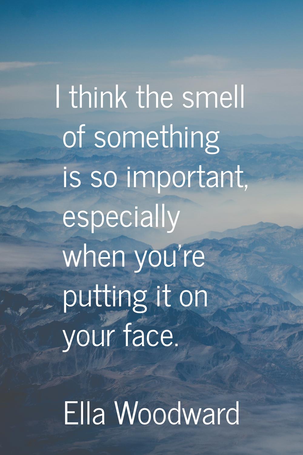 I think the smell of something is so important, especially when you're putting it on your face.