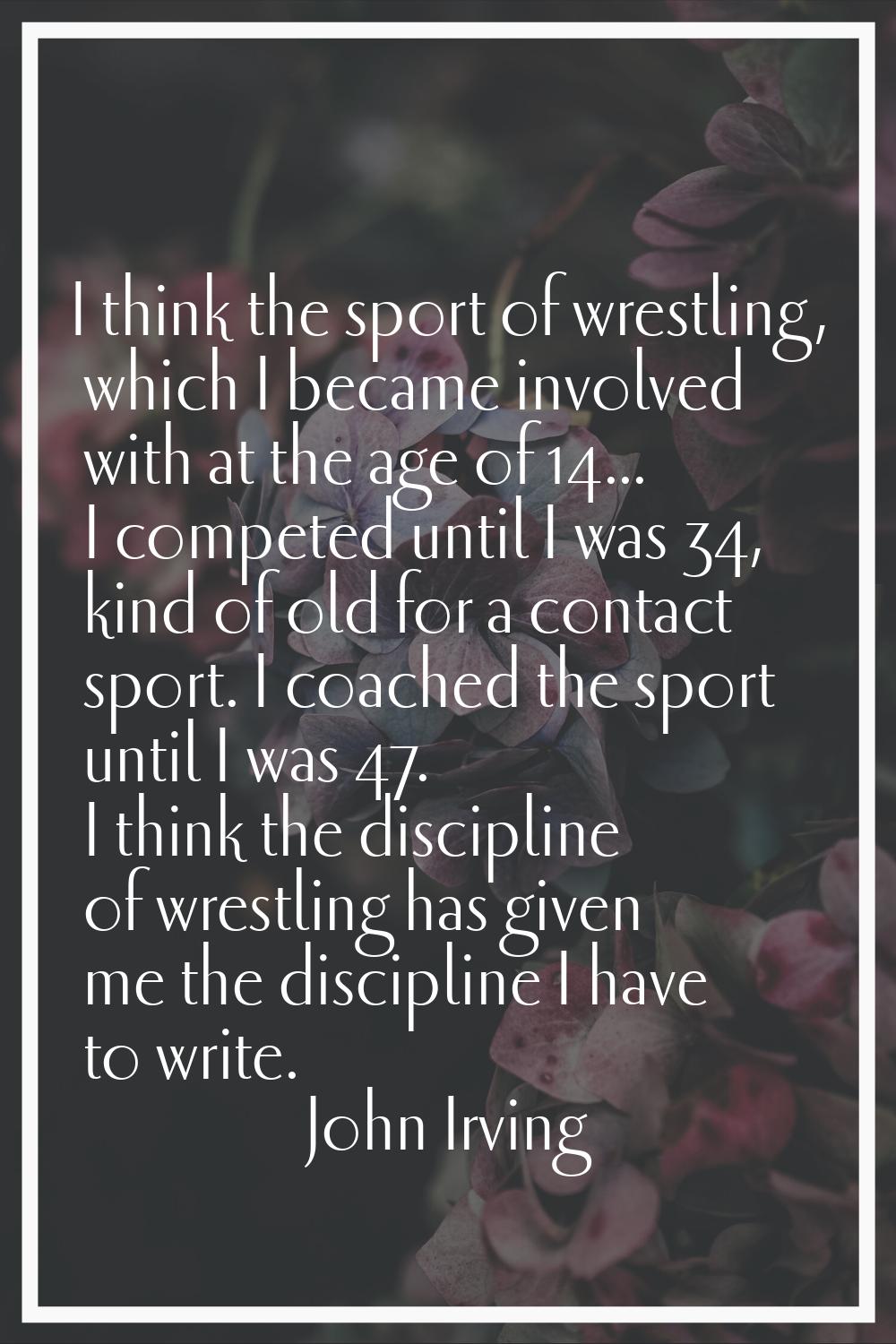 I think the sport of wrestling, which I became involved with at the age of 14... I competed until I