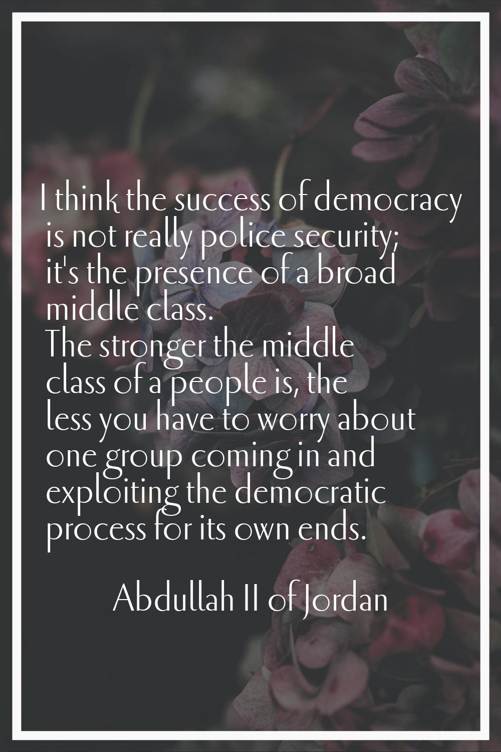I think the success of democracy is not really police security; it's the presence of a broad middle