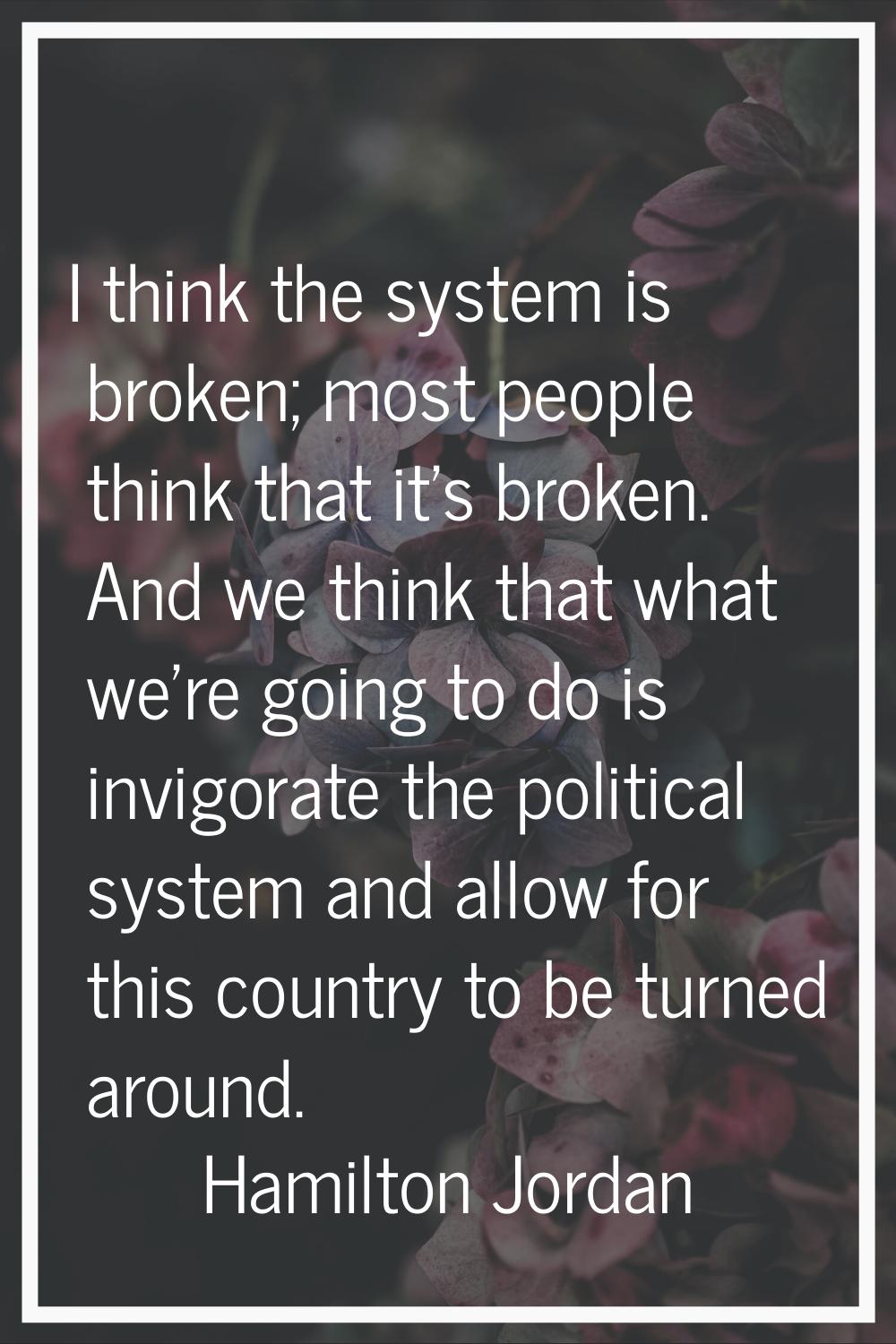 I think the system is broken; most people think that it's broken. And we think that what we're goin