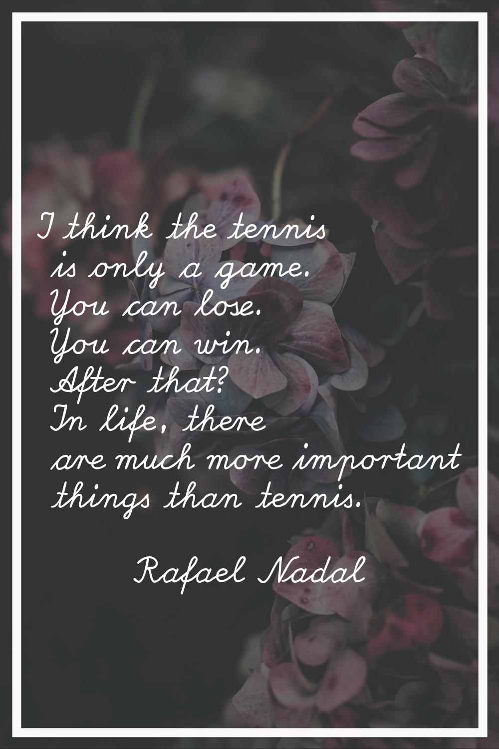 I think the tennis is only a game. You can lose. You can win. After that? In life, there are much m