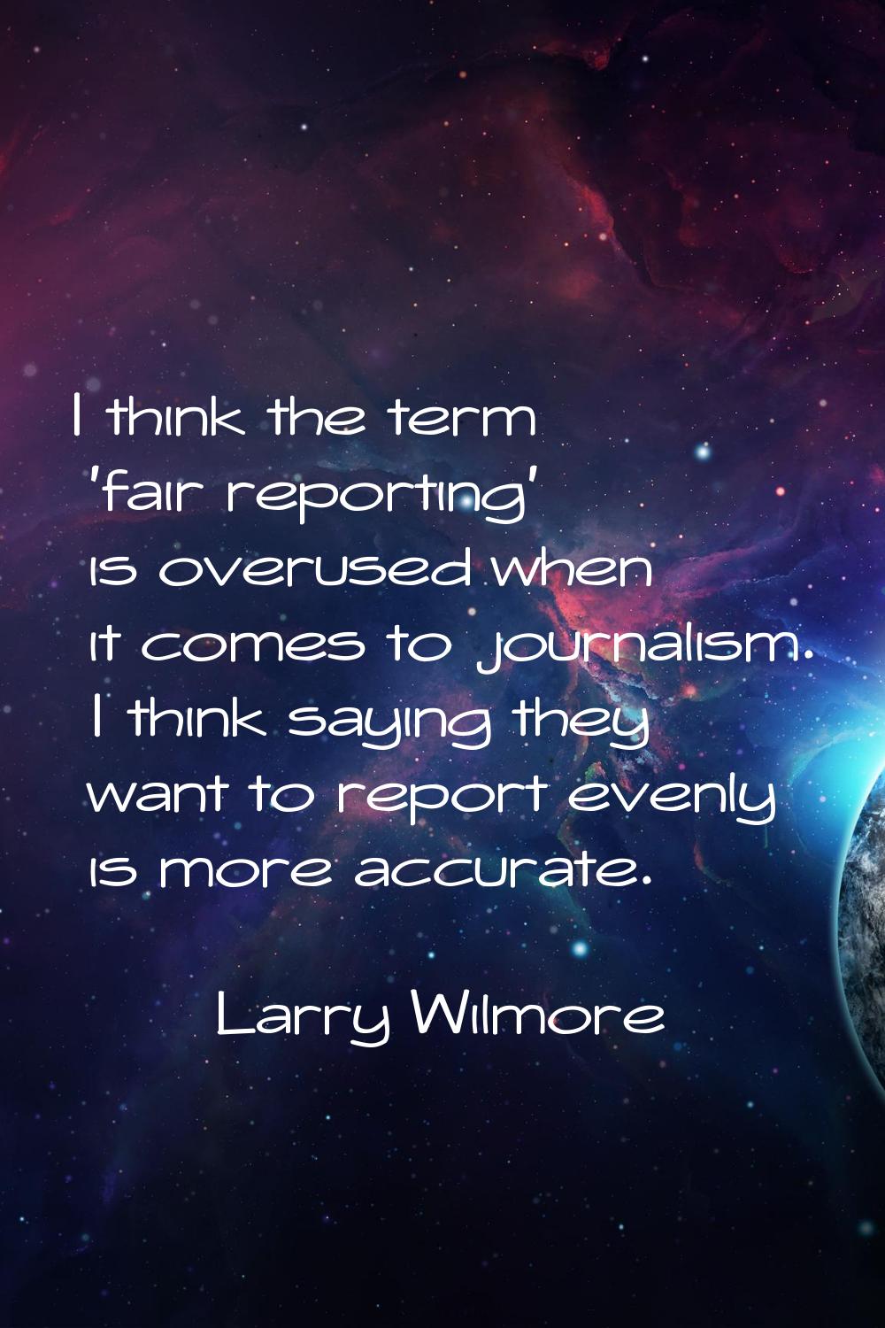 I think the term 'fair reporting' is overused when it comes to journalism. I think saying they want