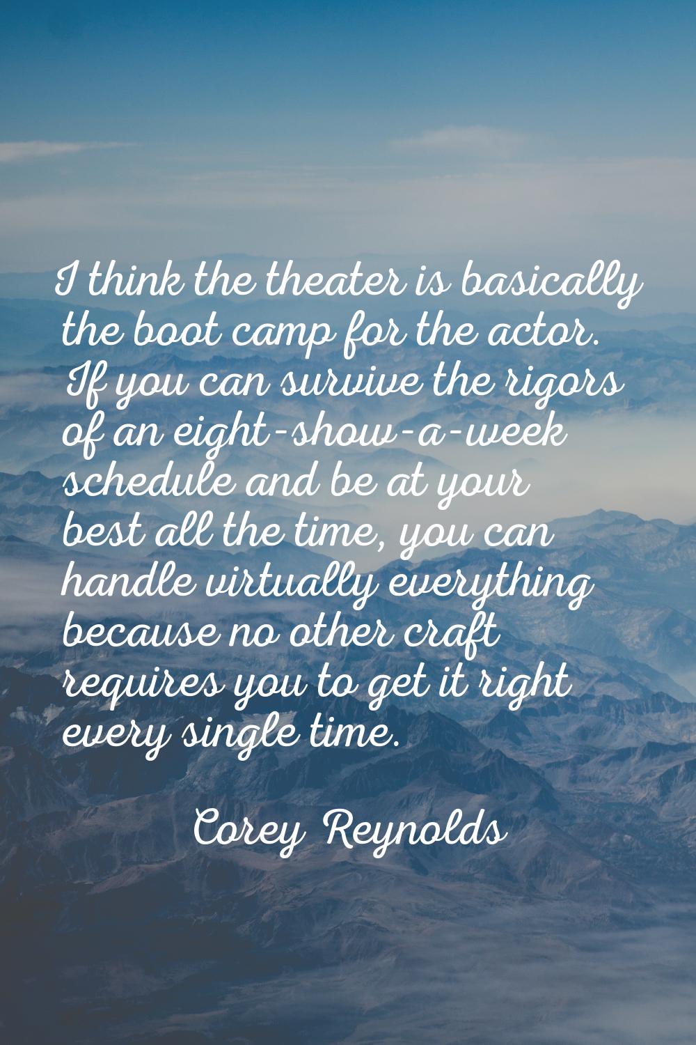 I think the theater is basically the boot camp for the actor. If you can survive the rigors of an e