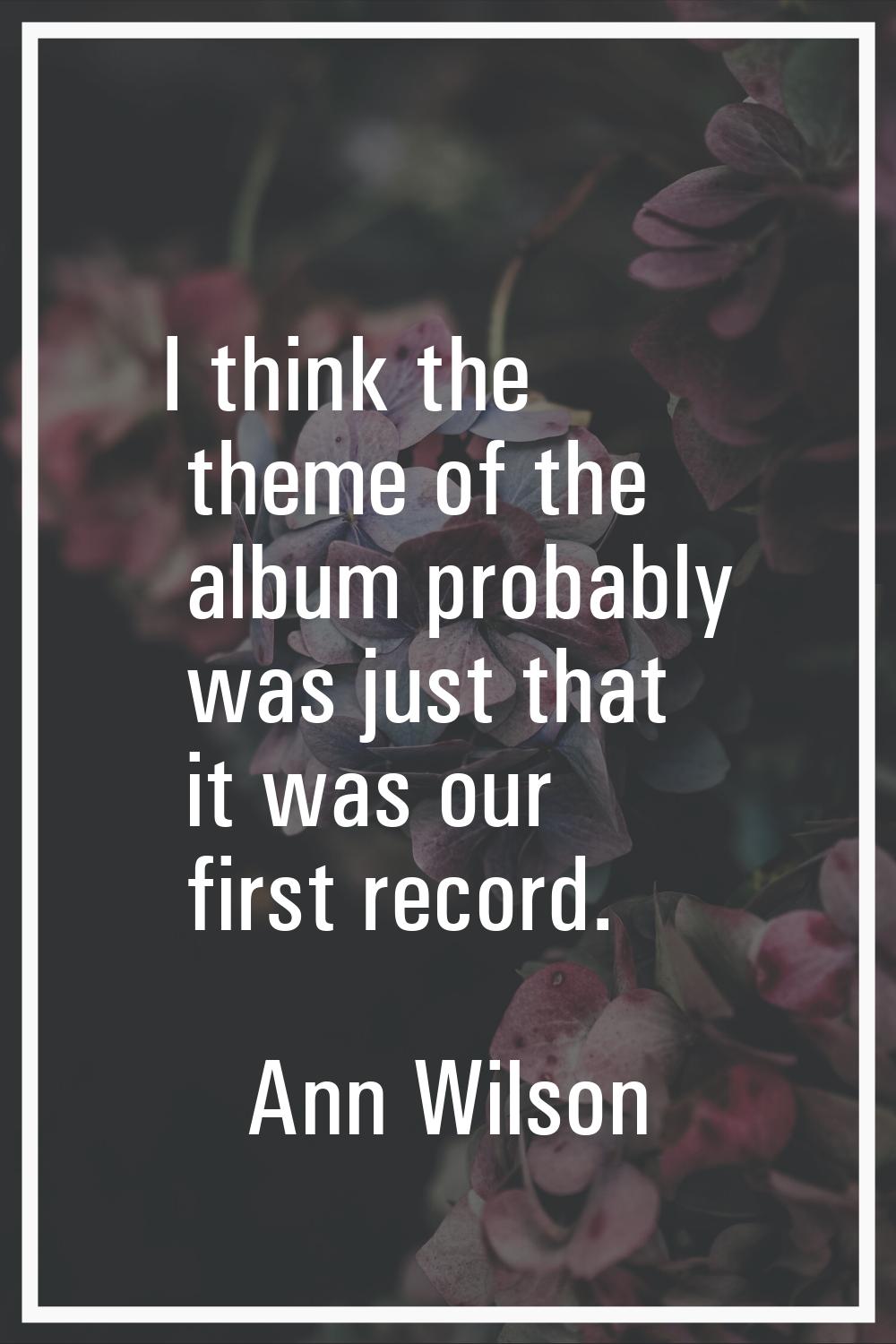 I think the theme of the album probably was just that it was our first record.