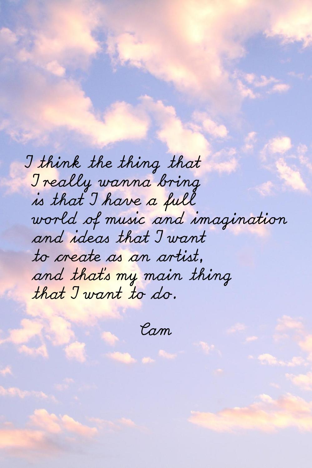 I think the thing that I really wanna bring is that I have a full world of music and imagination an