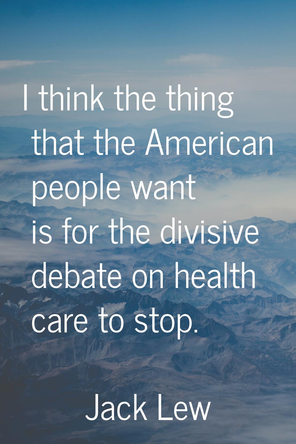 I think the thing that the American people want is for the divisive debate on health care to stop.