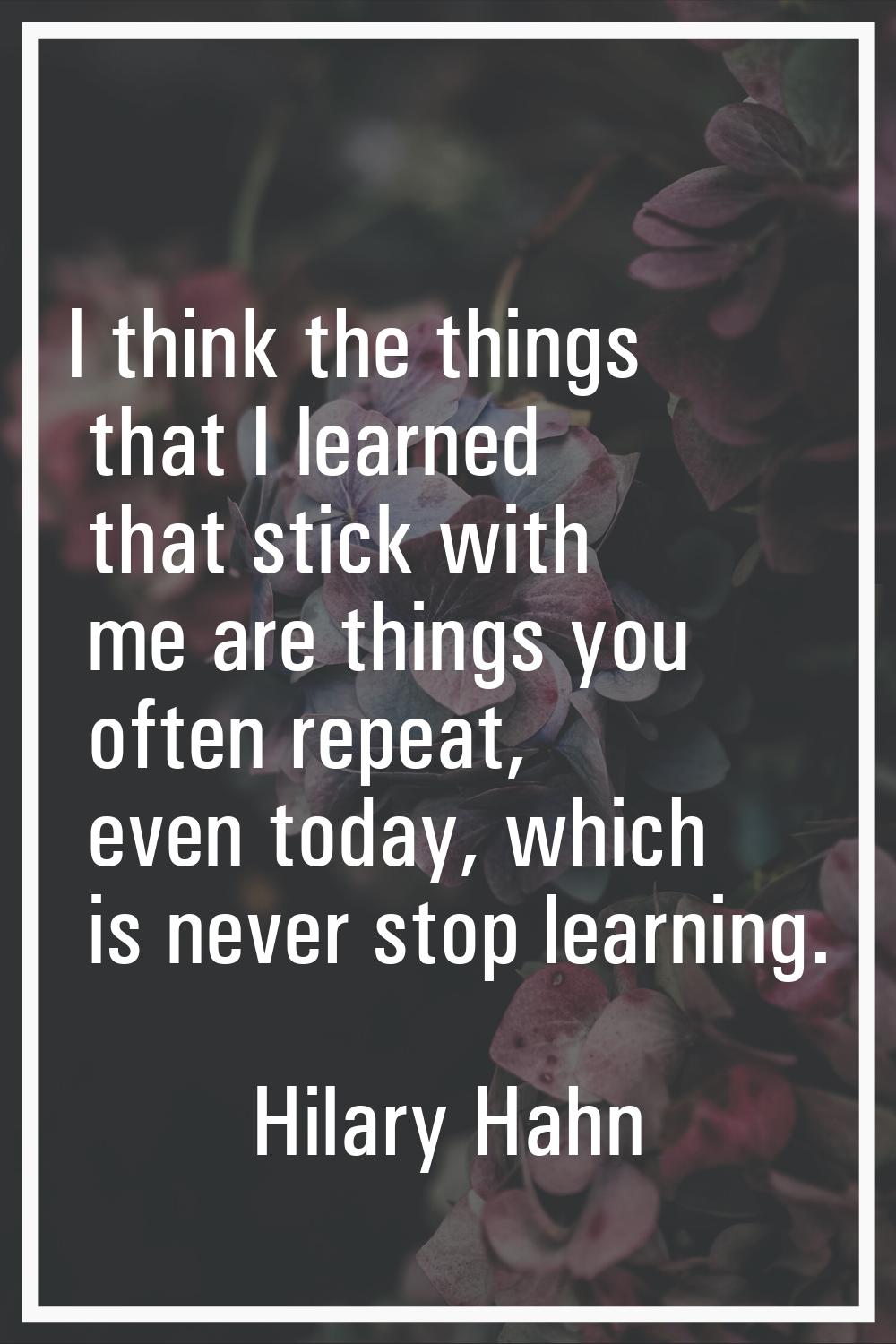 I think the things that I learned that stick with me are things you often repeat, even today, which