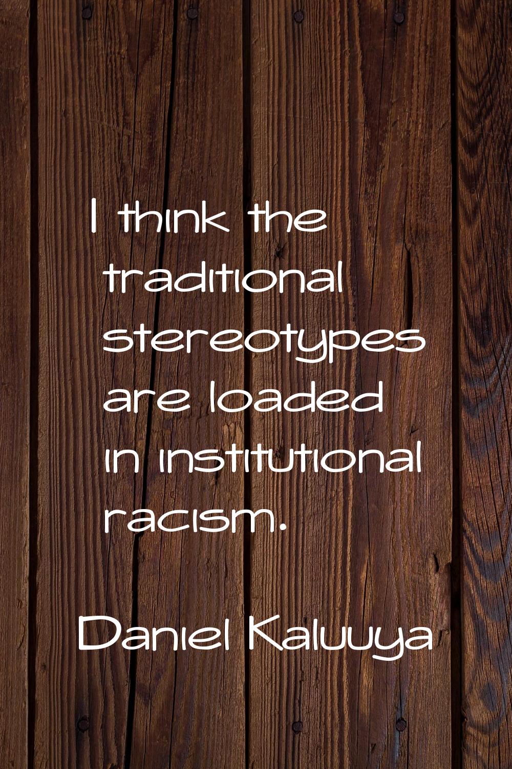 I think the traditional stereotypes are loaded in institutional racism.