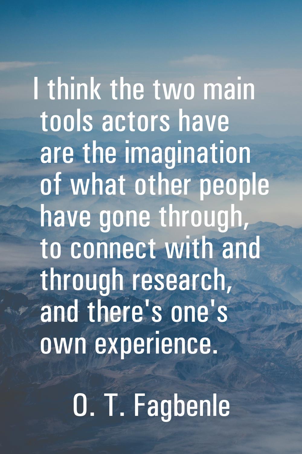 I think the two main tools actors have are the imagination of what other people have gone through, 