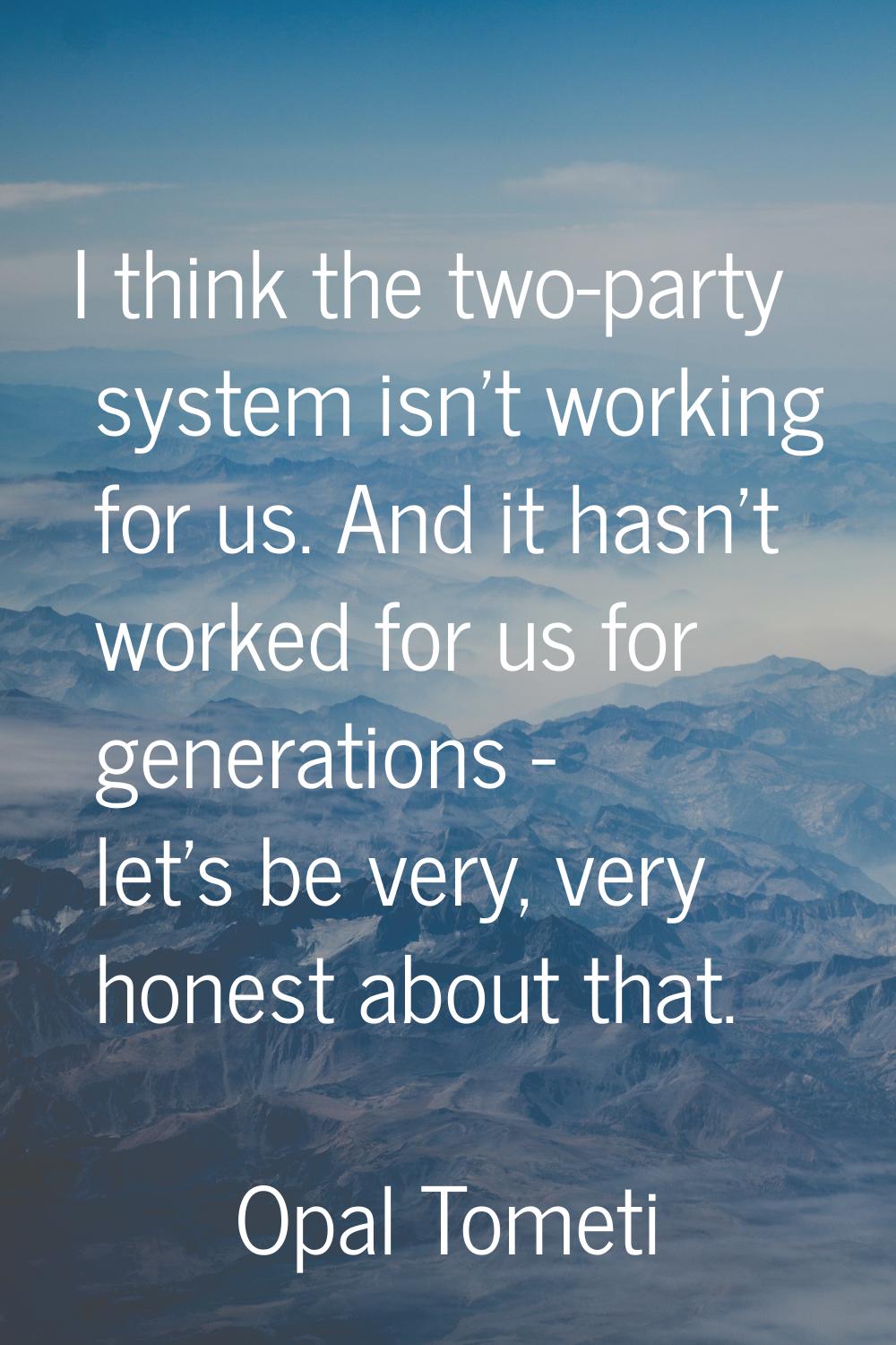 I think the two-party system isn't working for us. And it hasn't worked for us for generations - le