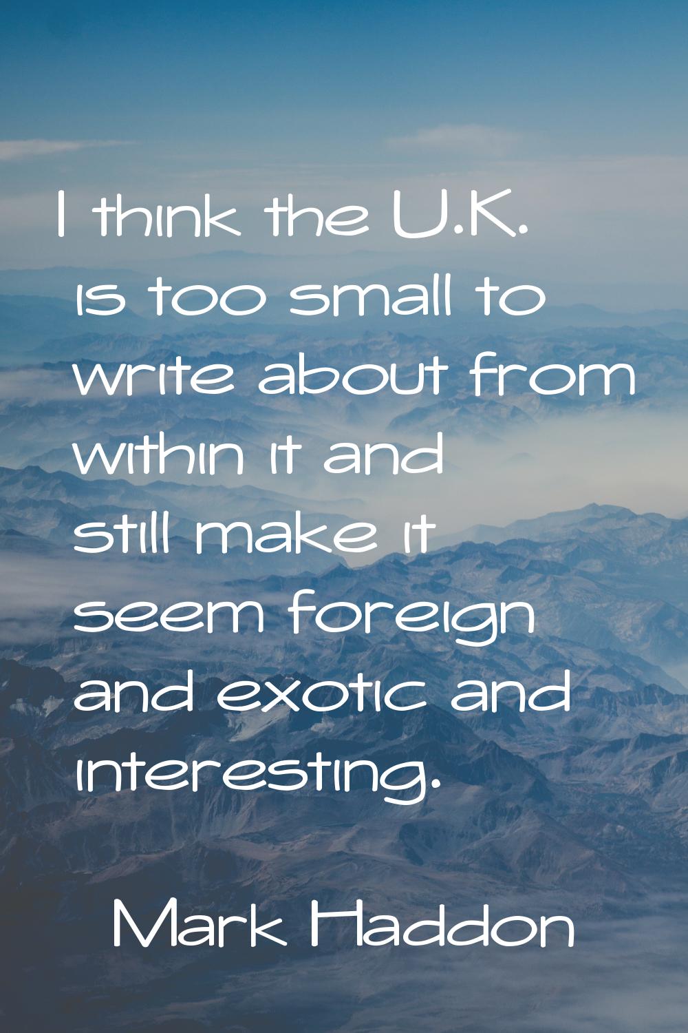 I think the U.K. is too small to write about from within it and still make it seem foreign and exot