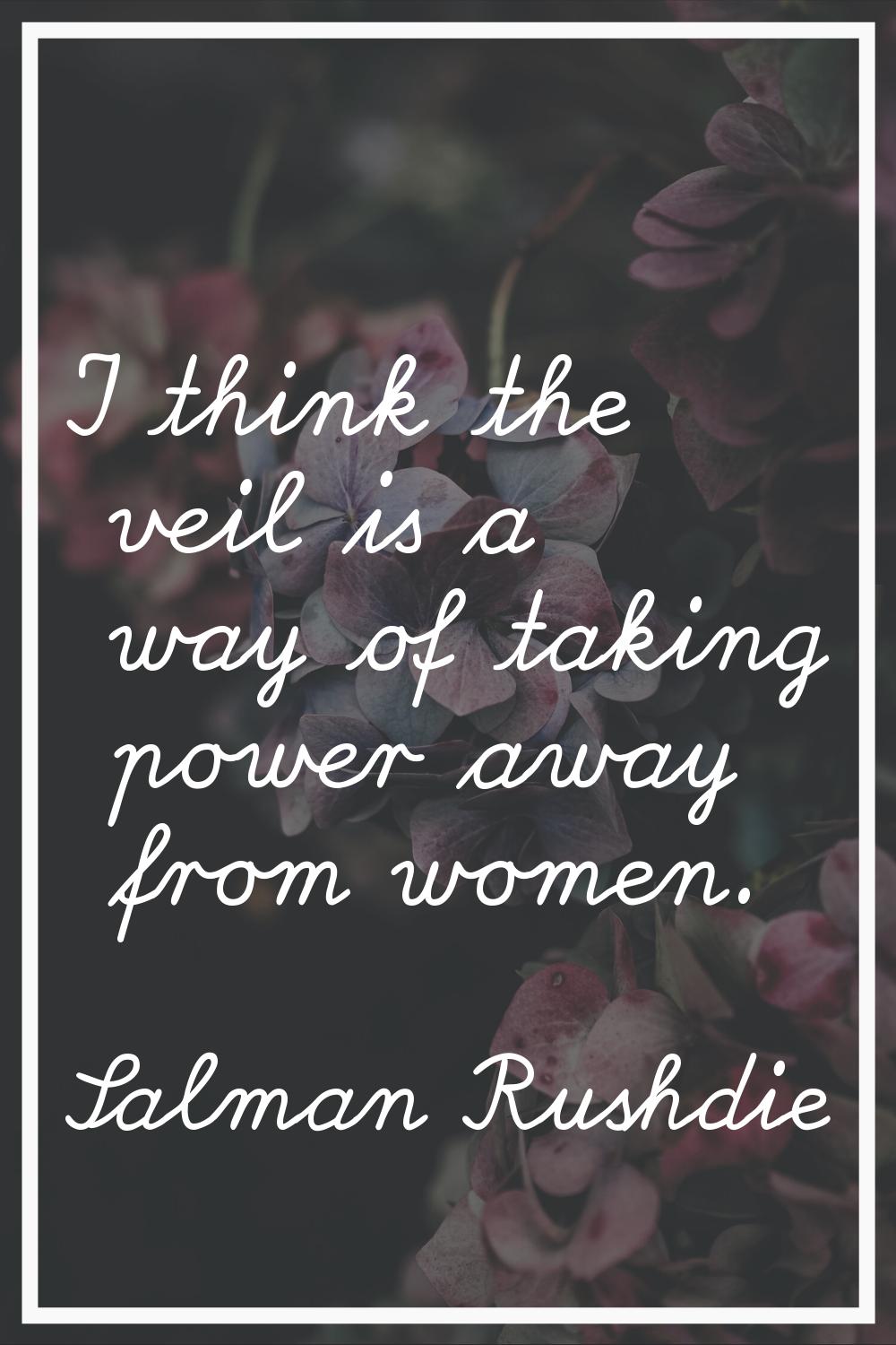 I think the veil is a way of taking power away from women.