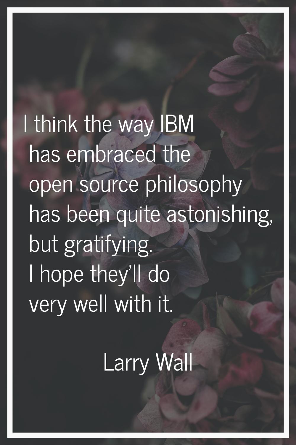 I think the way IBM has embraced the open source philosophy has been quite astonishing, but gratify