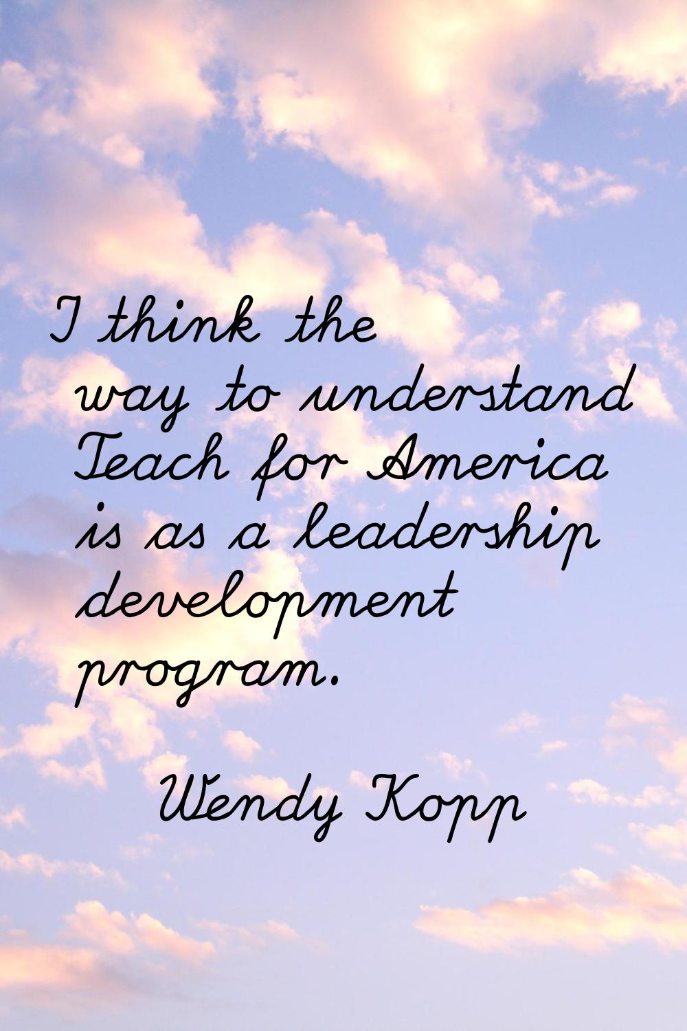 I think the way to understand Teach for America is as a leadership development program.