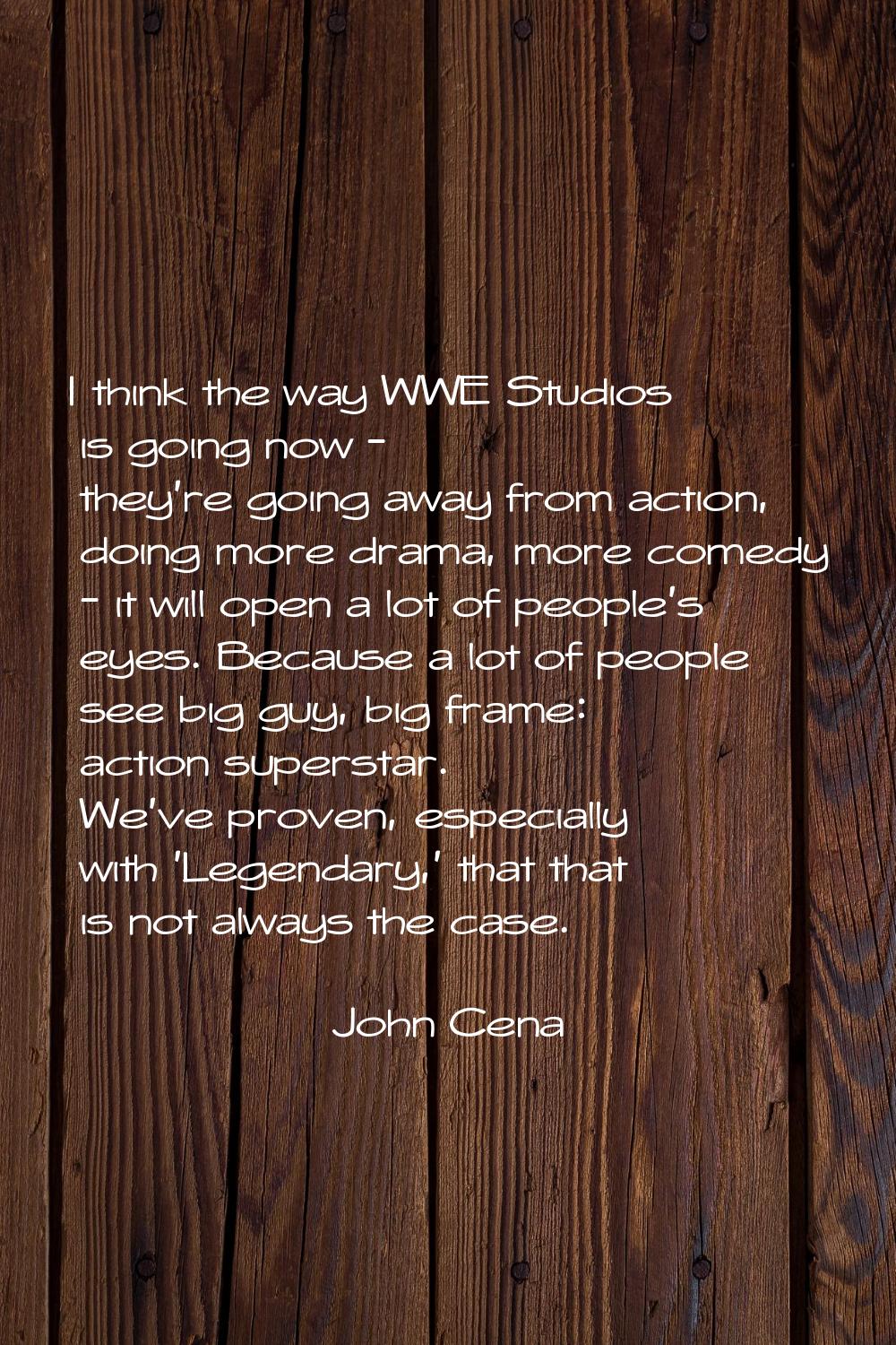 I think the way WWE Studios is going now - they're going away from action, doing more drama, more c