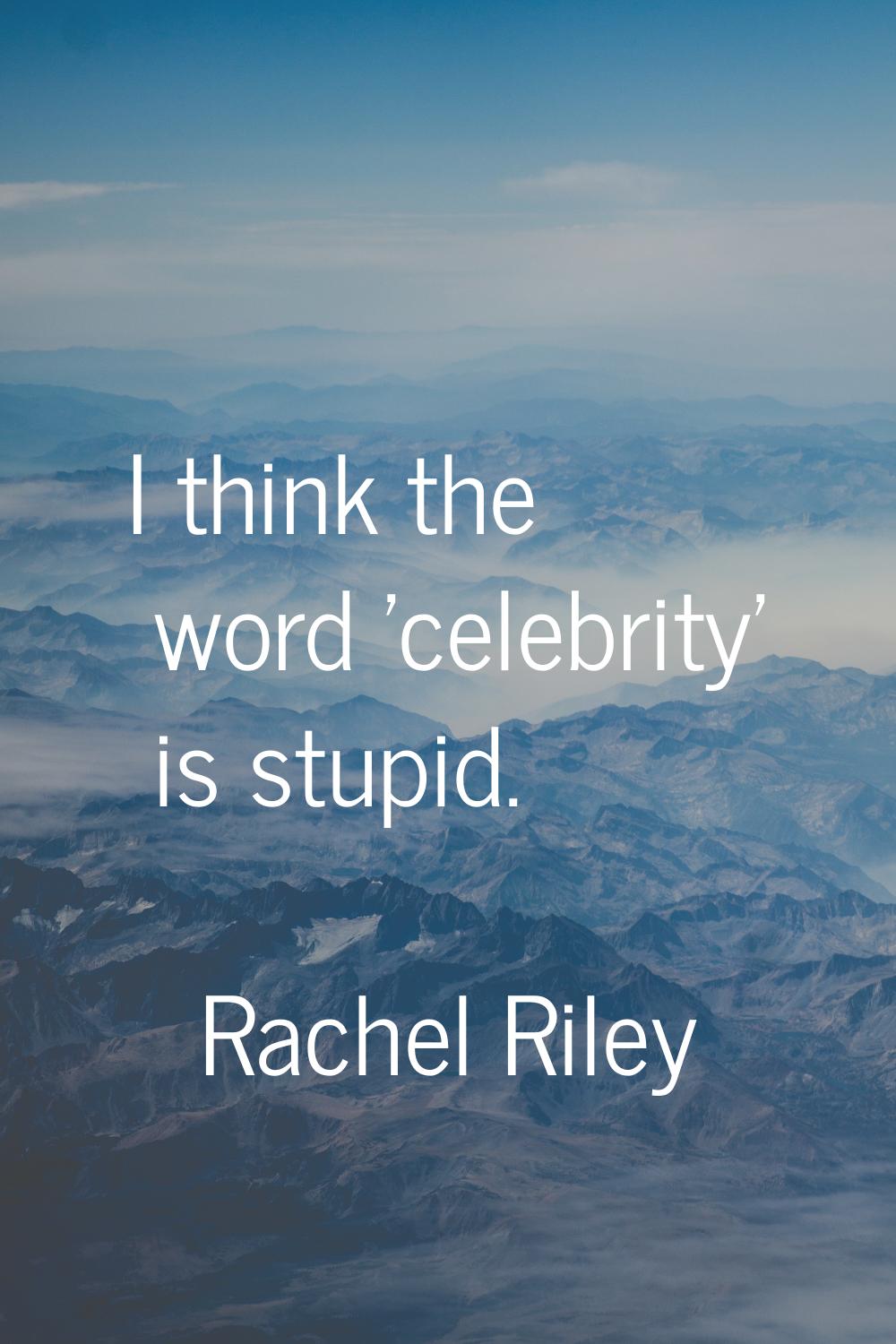 I think the word 'celebrity' is stupid.