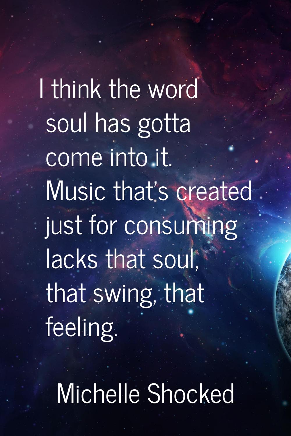 I think the word soul has gotta come into it. Music that's created just for consuming lacks that so