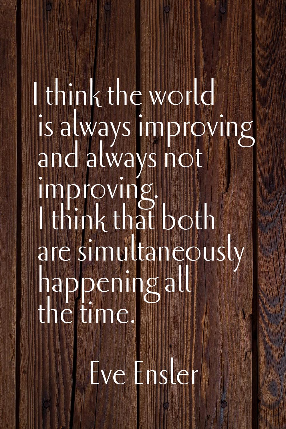 I think the world is always improving and always not improving. I think that both are simultaneousl