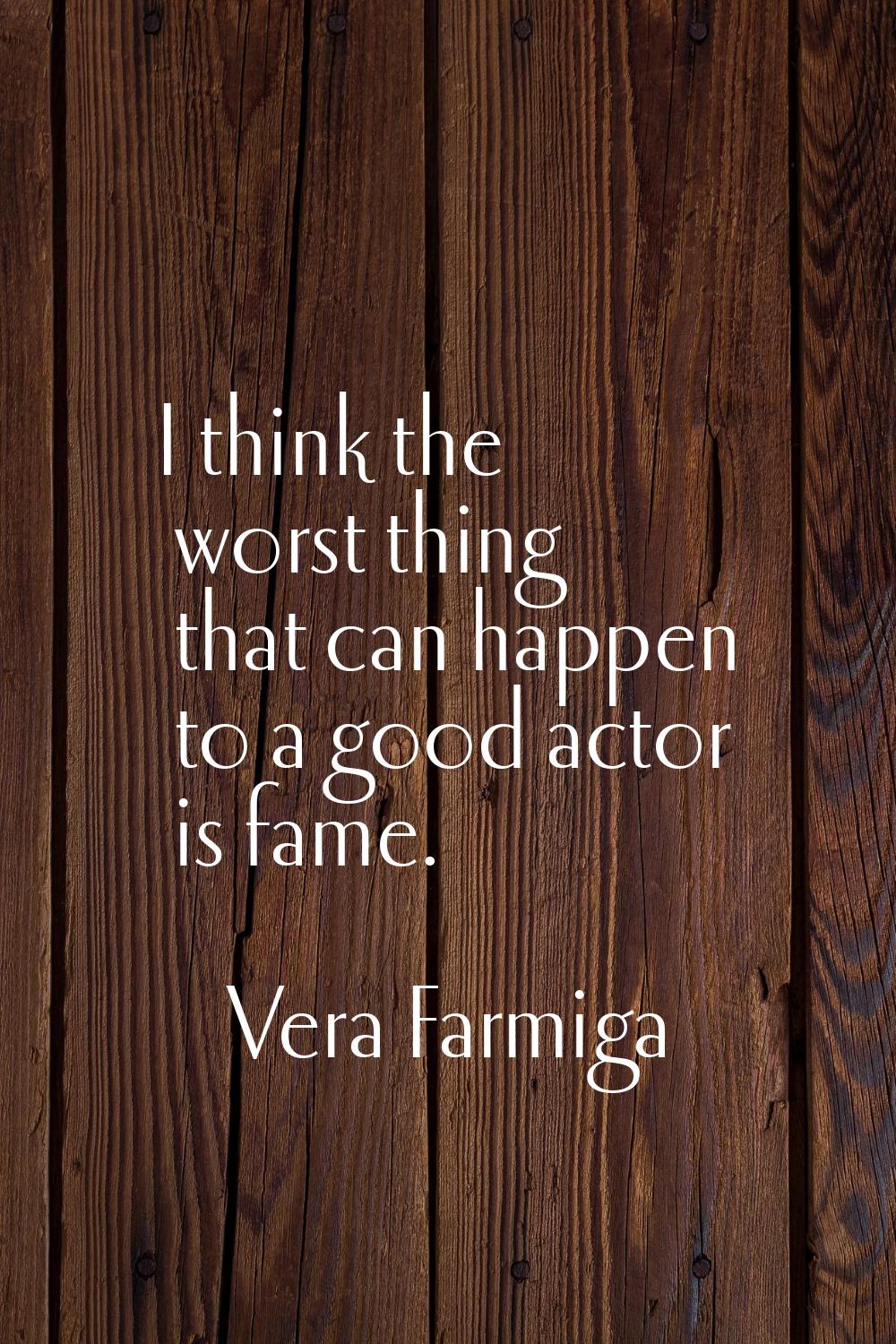 I think the worst thing that can happen to a good actor is fame.
