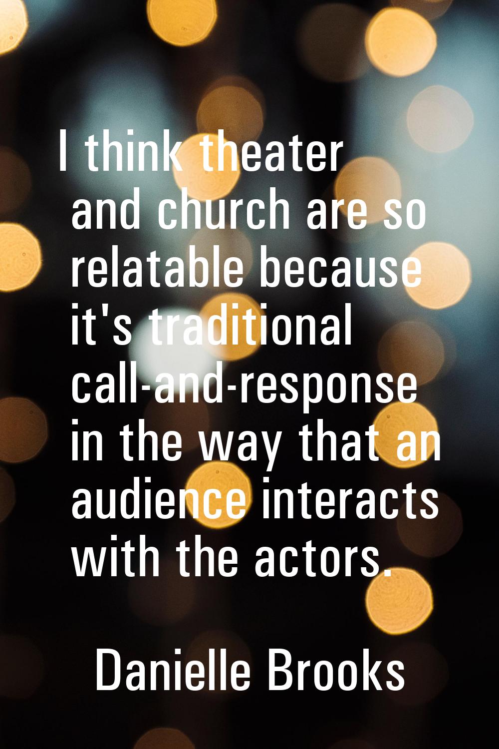 I think theater and church are so relatable because it's traditional call-and-response in the way t