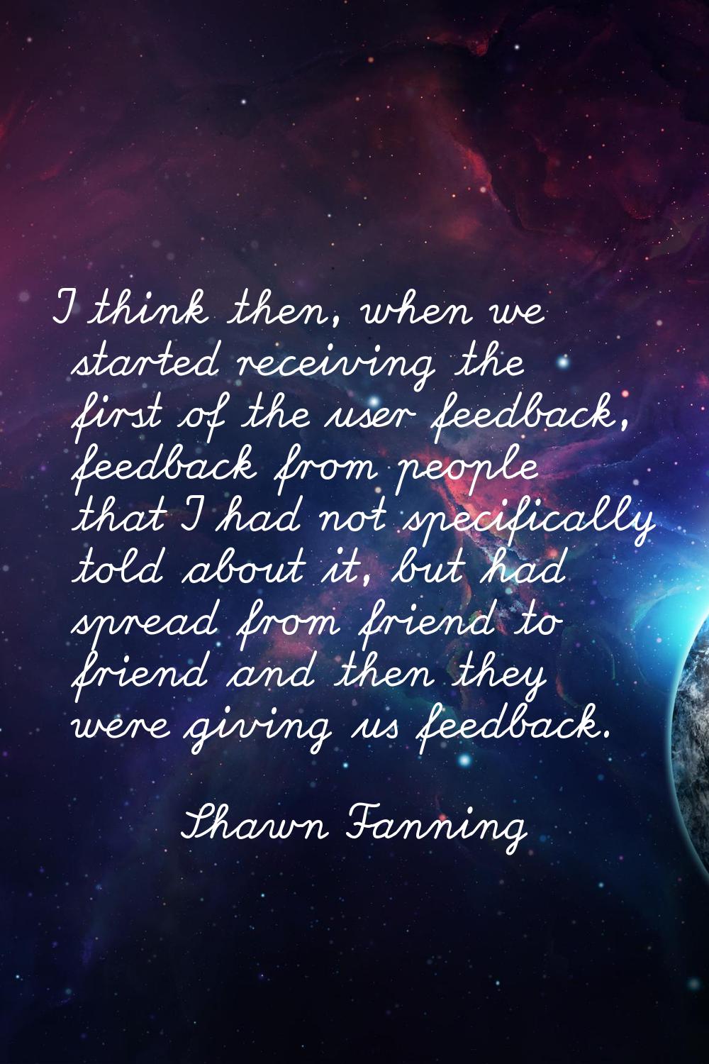 I think then, when we started receiving the first of the user feedback, feedback from people that I