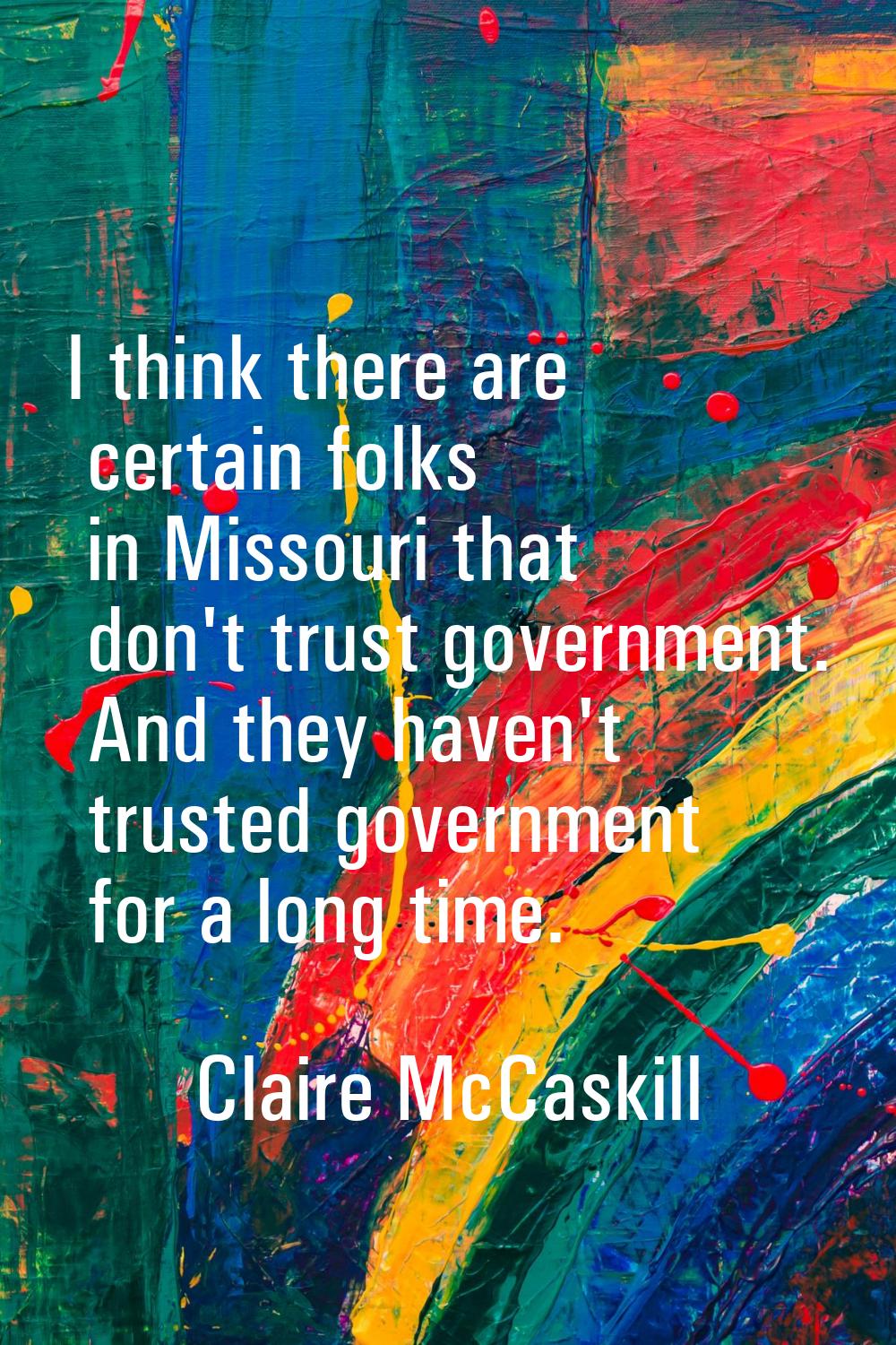 I think there are certain folks in Missouri that don't trust government. And they haven't trusted g