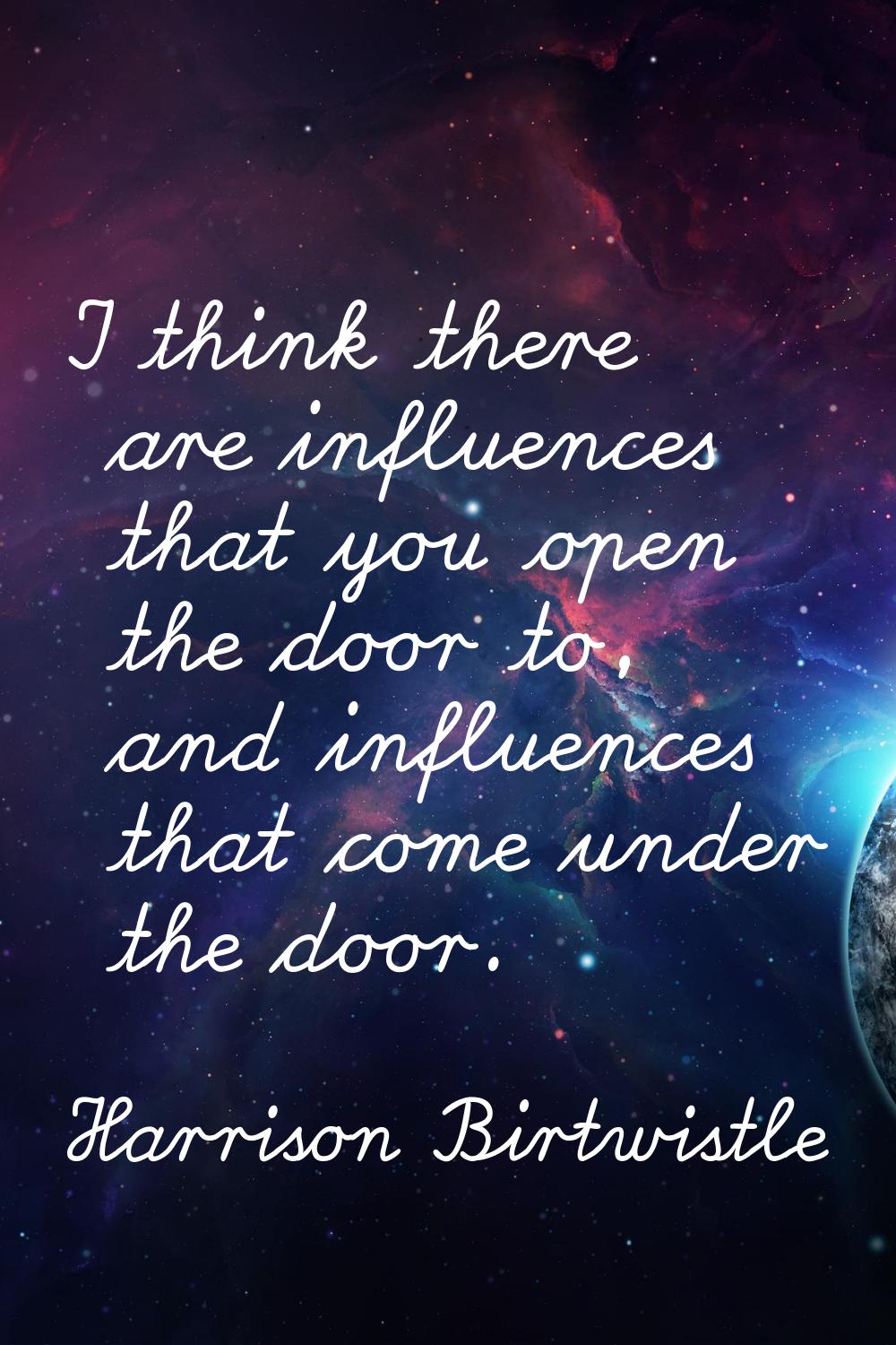 I think there are influences that you open the door to, and influences that come under the door.