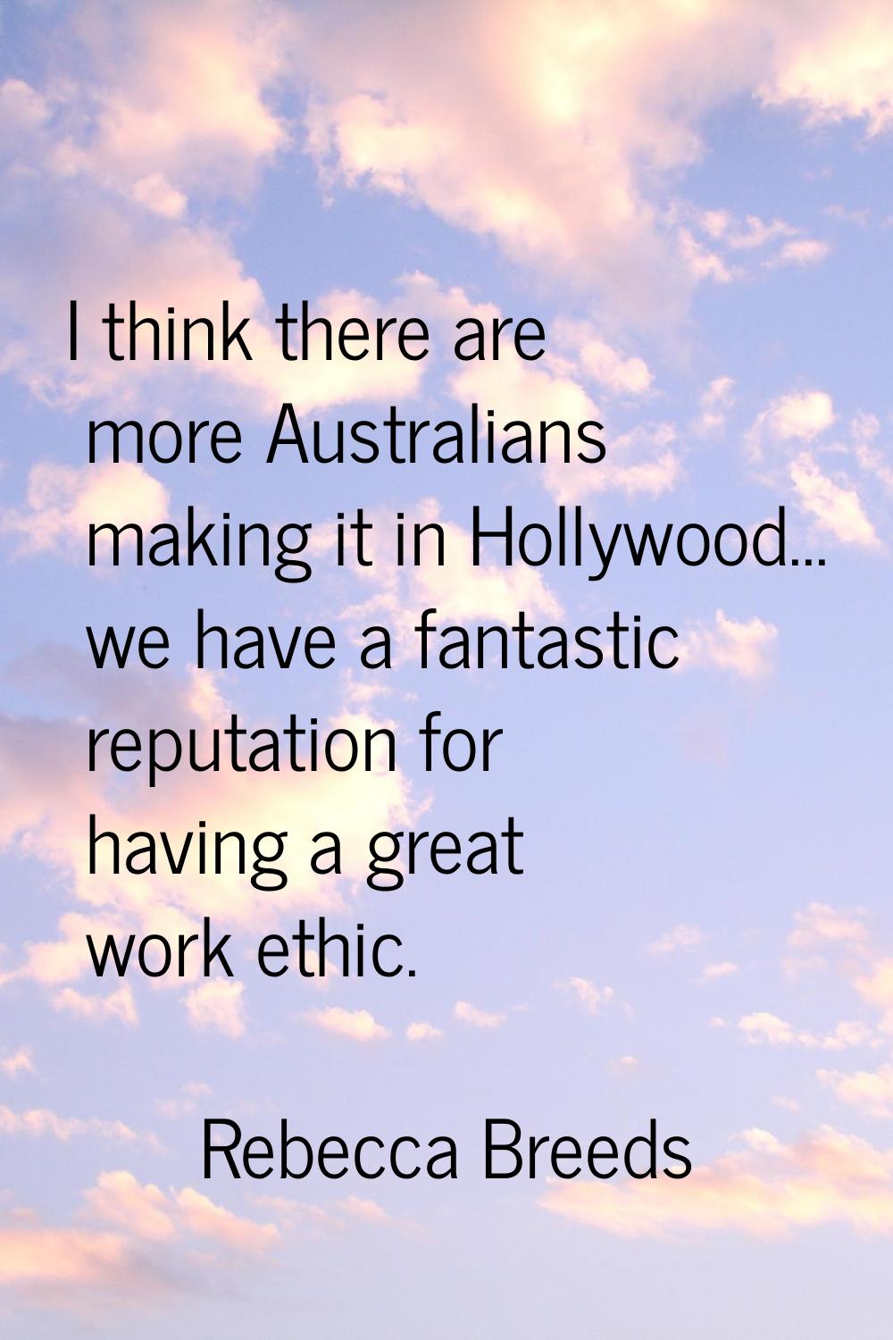 I think there are more Australians making it in Hollywood... we have a fantastic reputation for hav