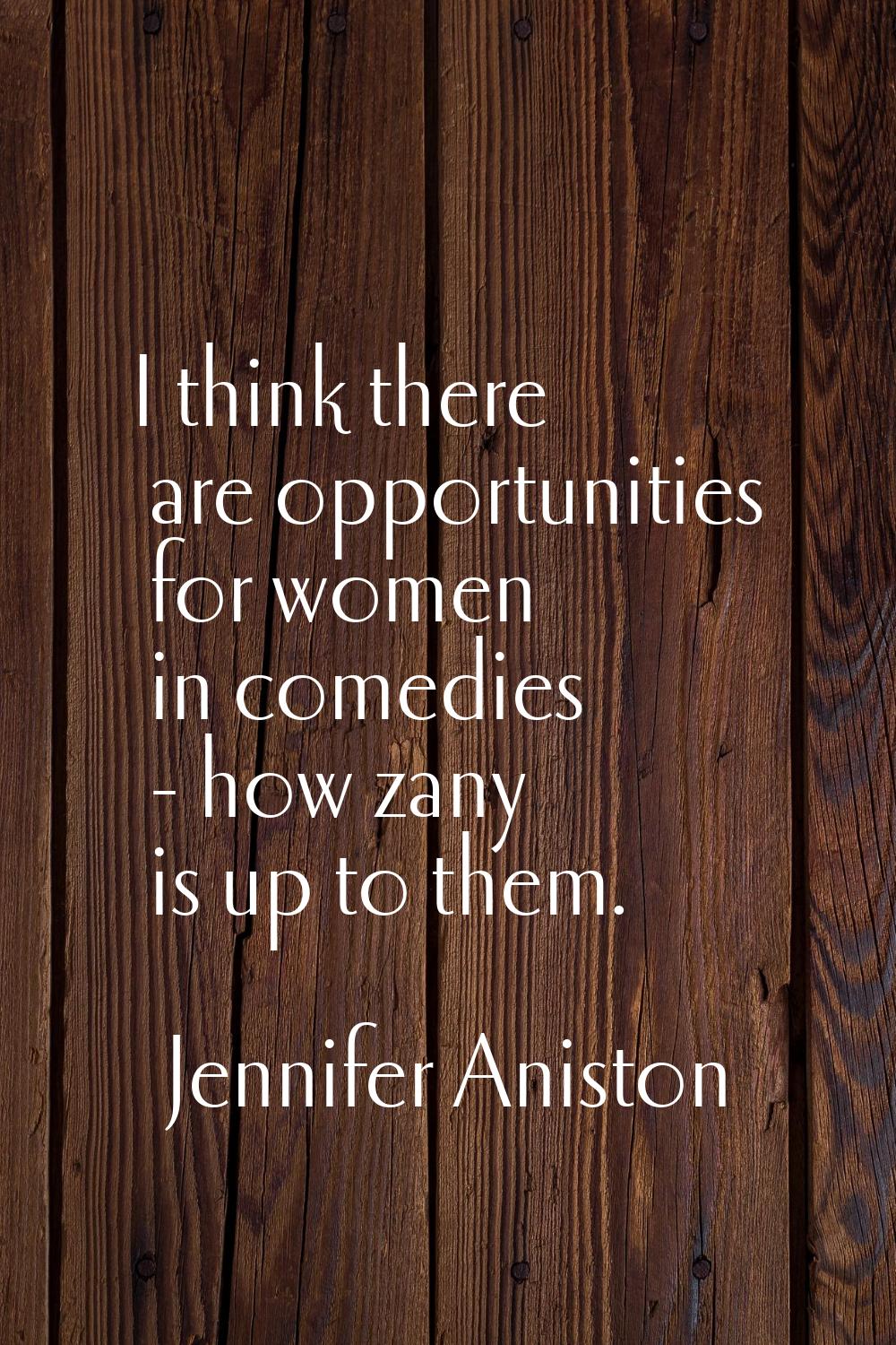 I think there are opportunities for women in comedies - how zany is up to them.