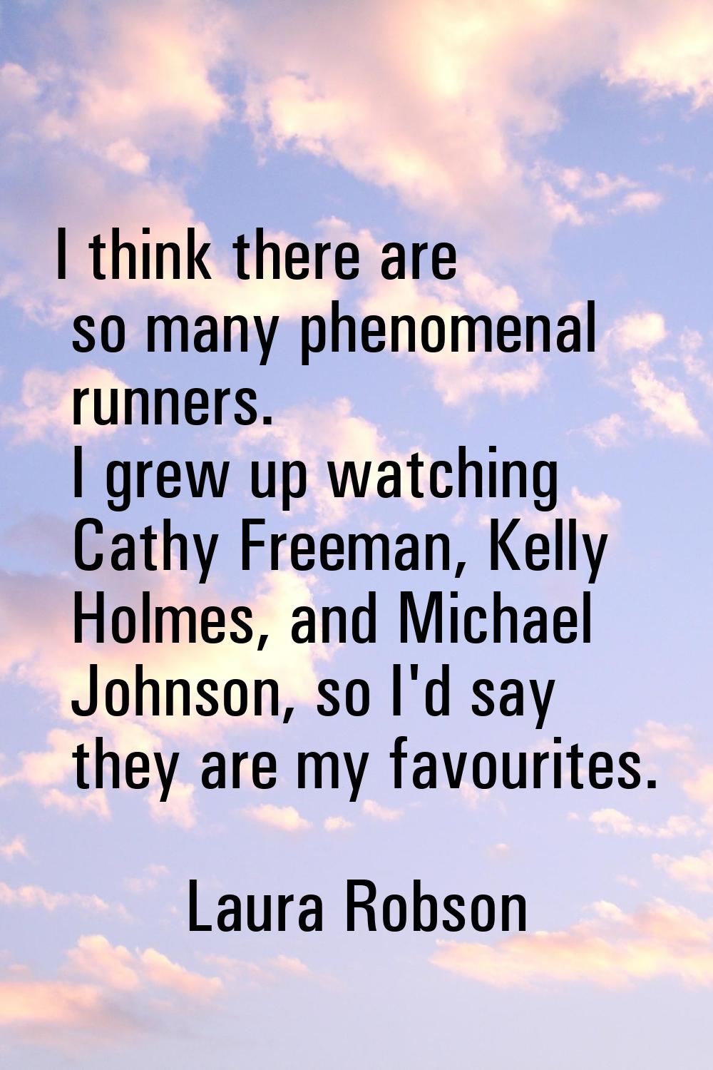 I think there are so many phenomenal runners. I grew up watching Cathy Freeman, Kelly Holmes, and M