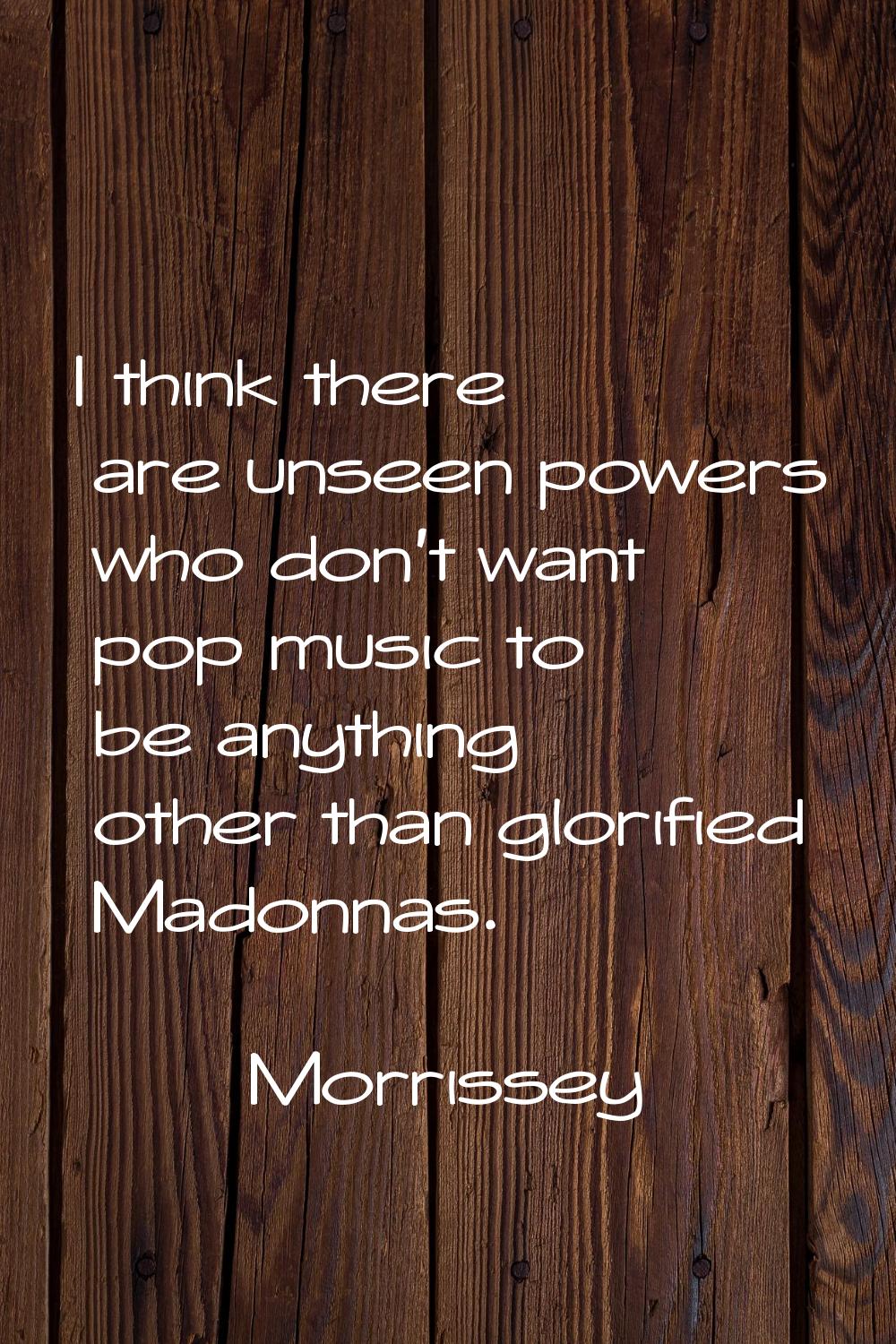 I think there are unseen powers who don't want pop music to be anything other than glorified Madonn