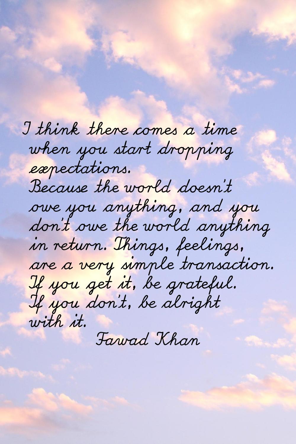 I think there comes a time when you start dropping expectations. Because the world doesn't owe you 