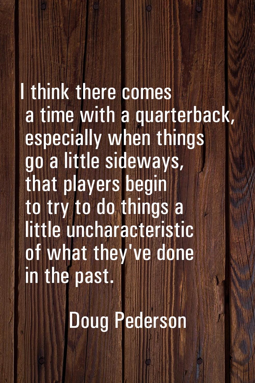 I think there comes a time with a quarterback, especially when things go a little sideways, that pl