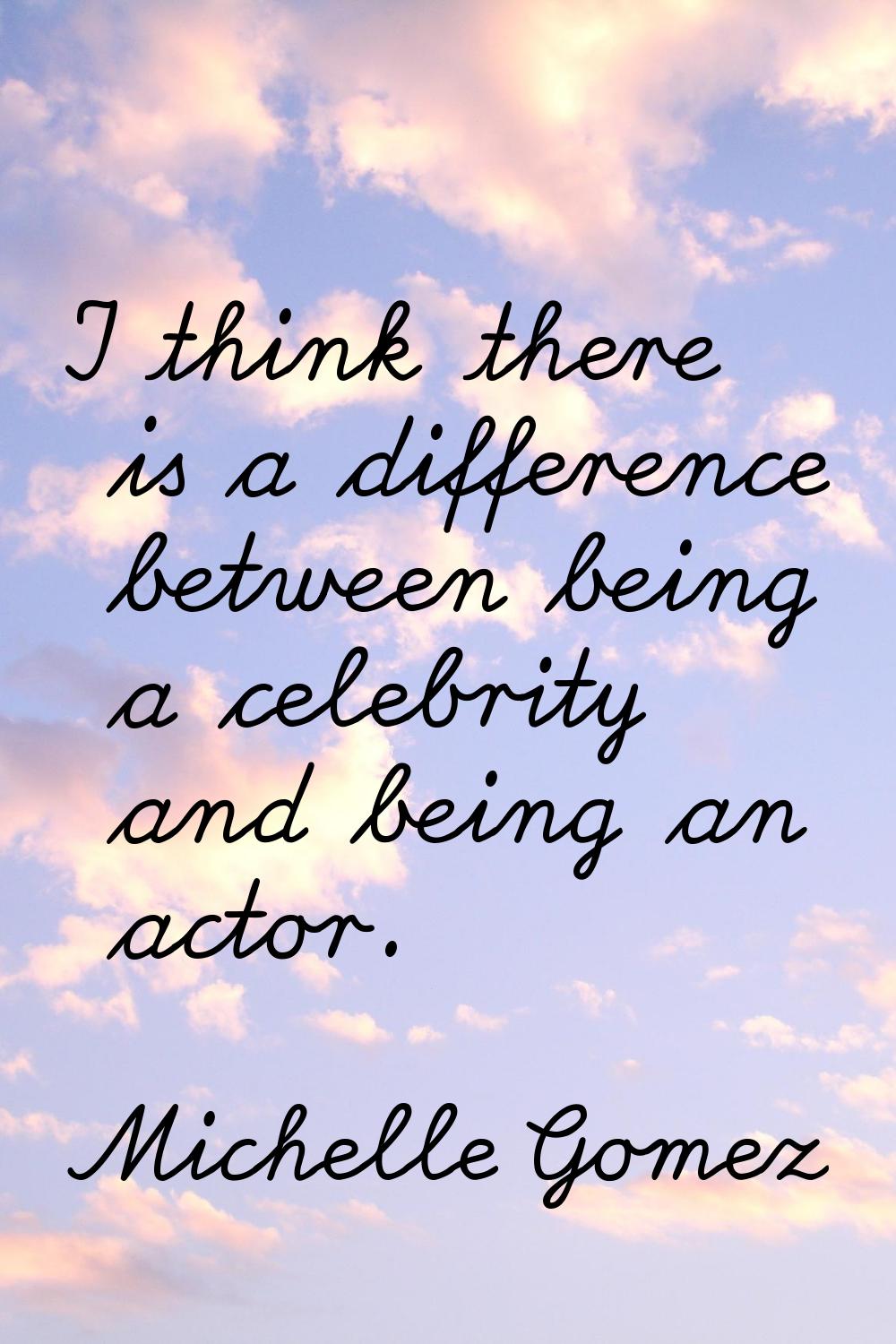 I think there is a difference between being a celebrity and being an actor.