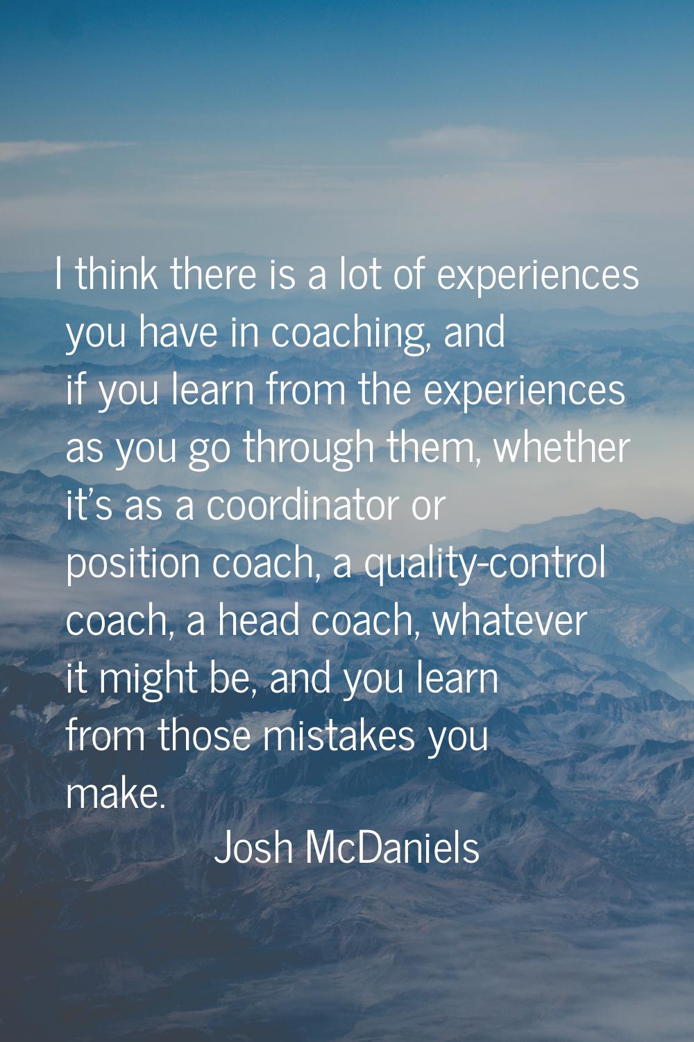 I think there is a lot of experiences you have in coaching, and if you learn from the experiences a