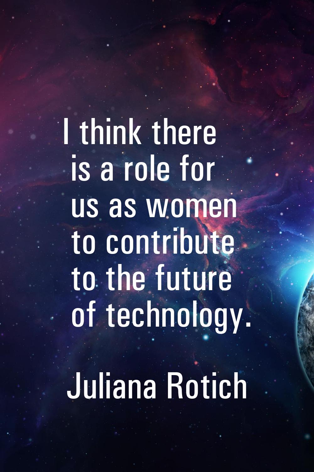 I think there is a role for us as women to contribute to the future of technology.