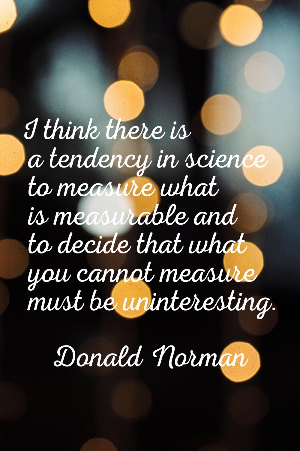 I think there is a tendency in science to measure what is measurable and to decide that what you ca