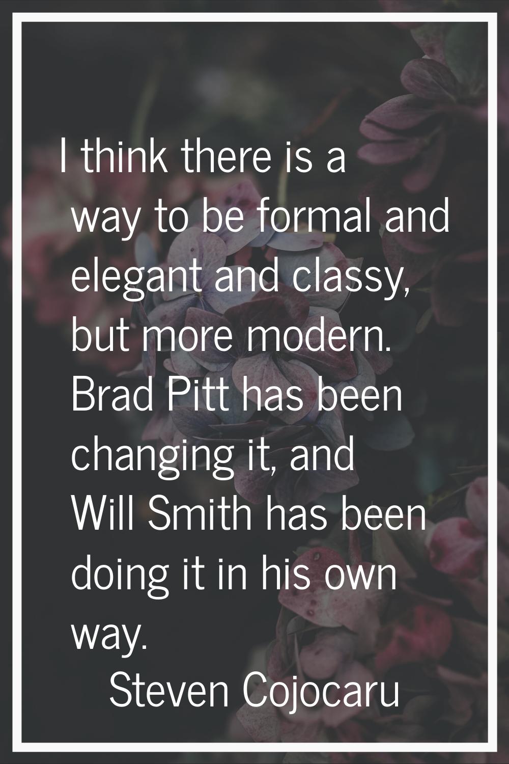 I think there is a way to be formal and elegant and classy, but more modern. Brad Pitt has been cha